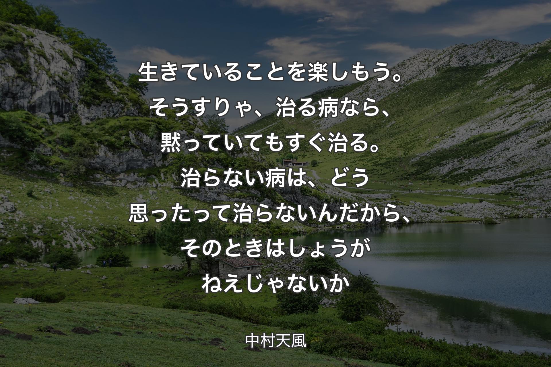 【背景1】生きていることを楽しもう。そうすりゃ、治る病なら、黙っていてもすぐ治る。治らない病は、どう思ったって治らないんだから、そのときはしょうがねえじゃないか - 中村天風