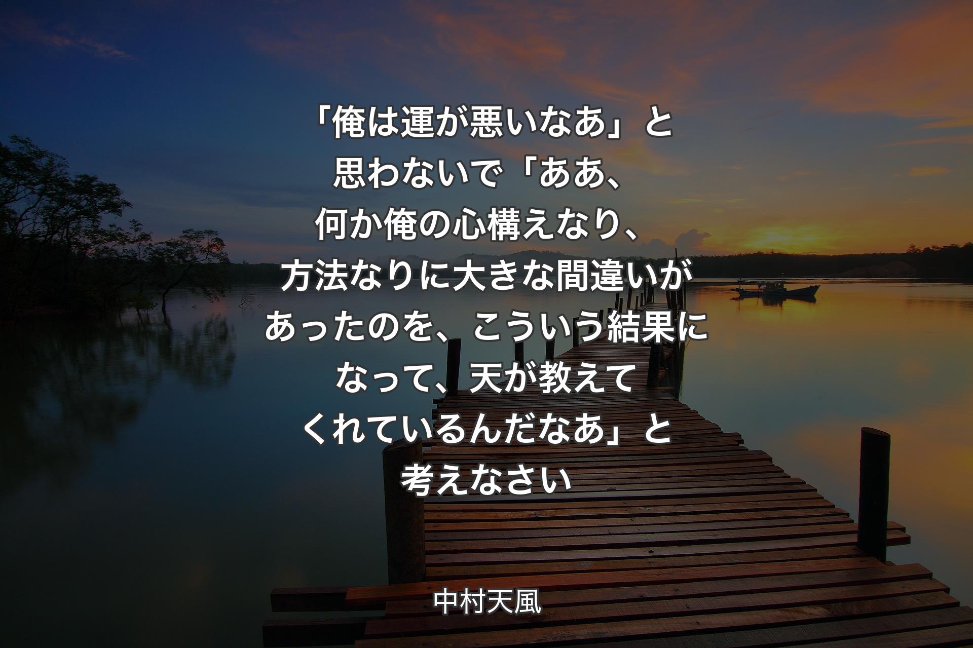 【背景3】「俺は運が悪いなあ」と思わないで「ああ、何か俺の心構えなり、方法なりに大きな間違いがあったのを、こういう結果になって、天が教えてくれているんだなあ」と考えなさい - 中村天風