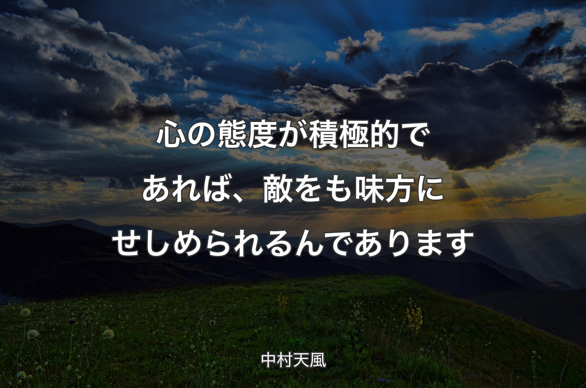 心の態度が積極的であれば、敵をも味方にせしめられるんであります - 中村天風