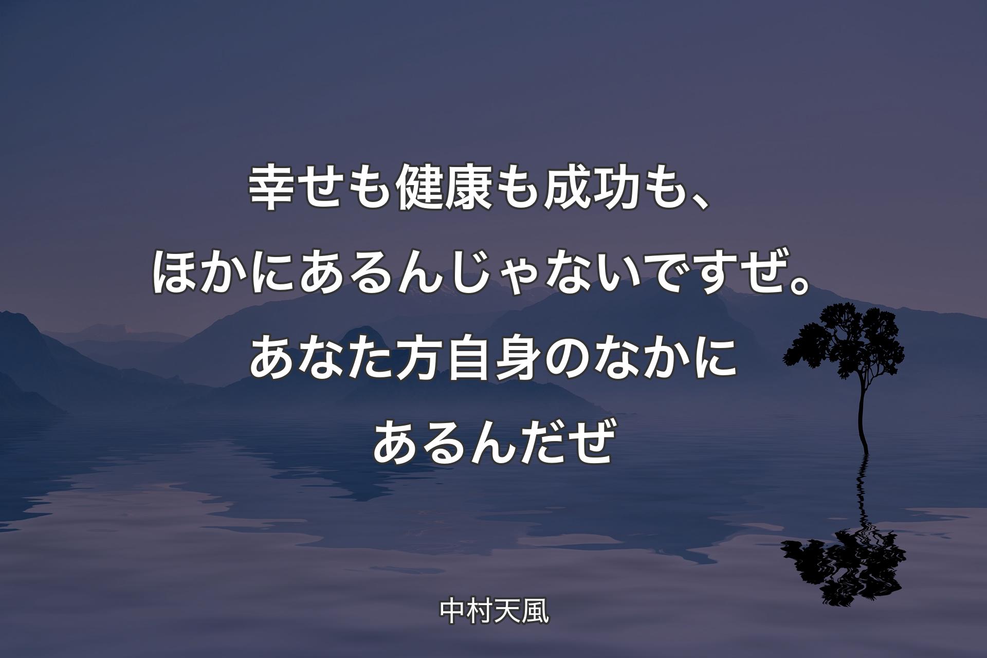 幸せも健康も成功も、ほかにあるんじゃないですぜ。あなた方自身のなかにあるんだぜ - 中村天風