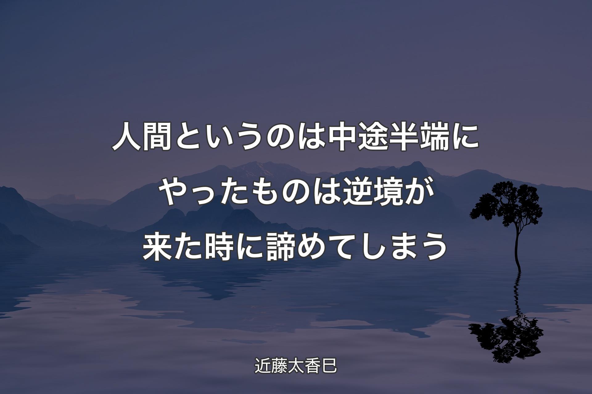 人間というのは中途半端にやったものは逆境が来た時に諦めてしまう - 近藤太香巳