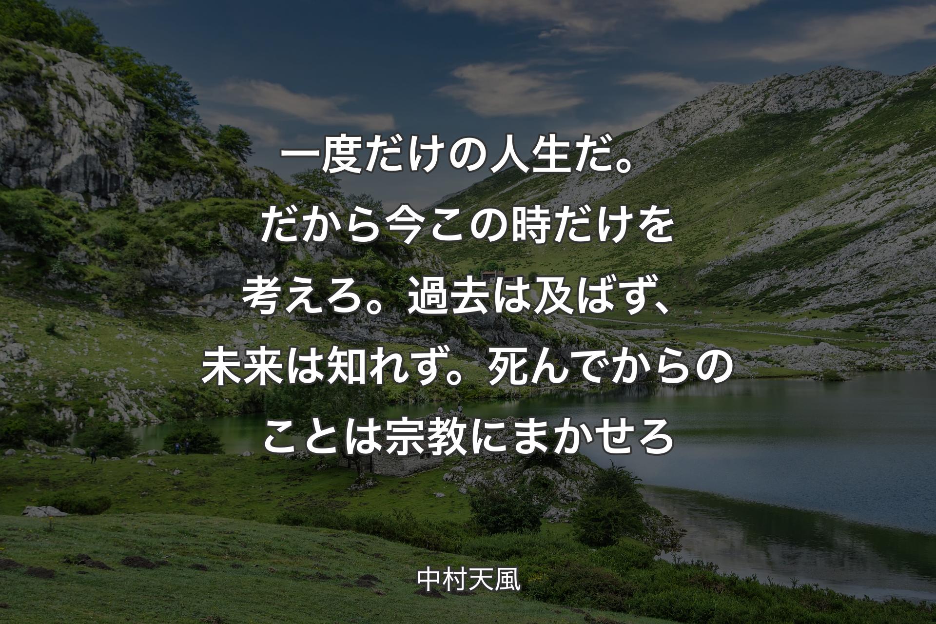 【背景1】一度だけの人生だ。だから今この時だけを考えろ。過去は及ばず、未来は知れず。死んでからのことは宗教にまかせろ - 中村天風