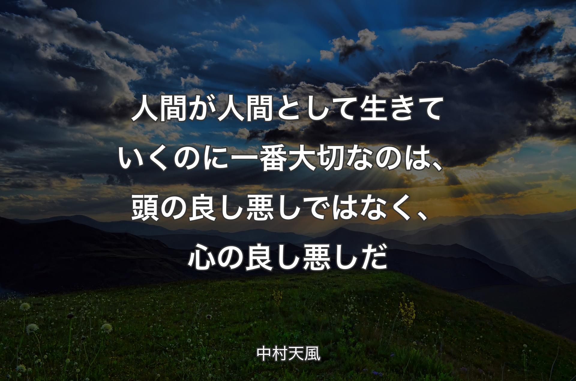 人間が人間として生きていくのに一番大切なのは、頭の良し悪しではなく、心の良し悪しだ - 中村天風