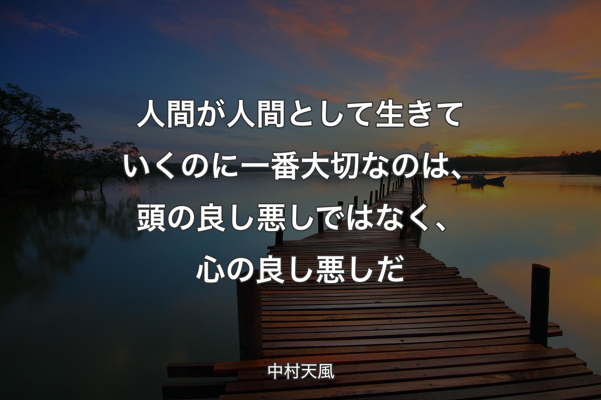 人間が人間として生きていくのに一番大切なのは、頭の良し悪しではなく、心の良し悪しだ - 中村天風