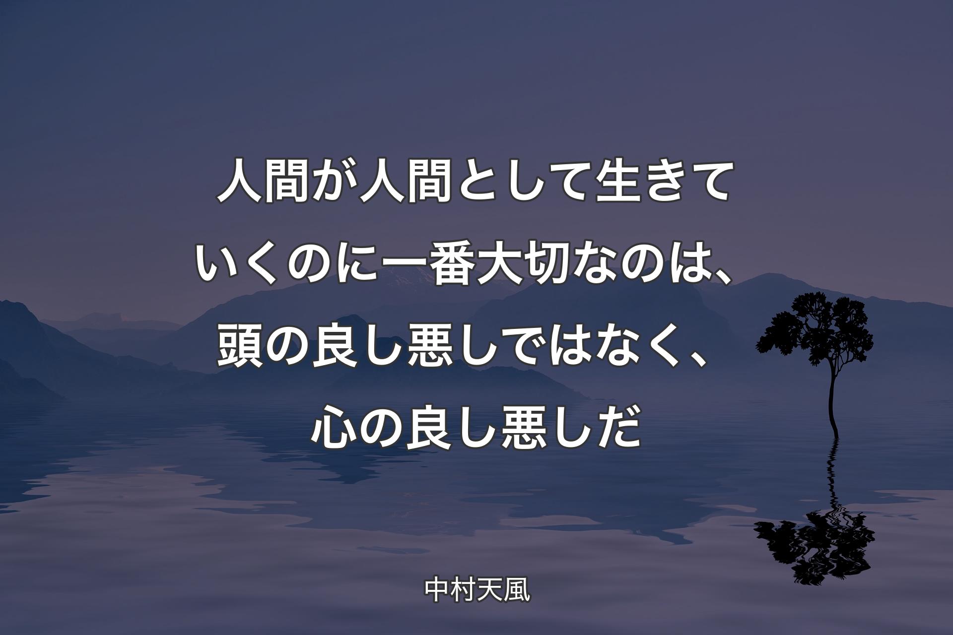 人間が人間として生きていくのに一番大切なのは、頭の良し悪しではなく、心の良し悪しだ - 中村天風