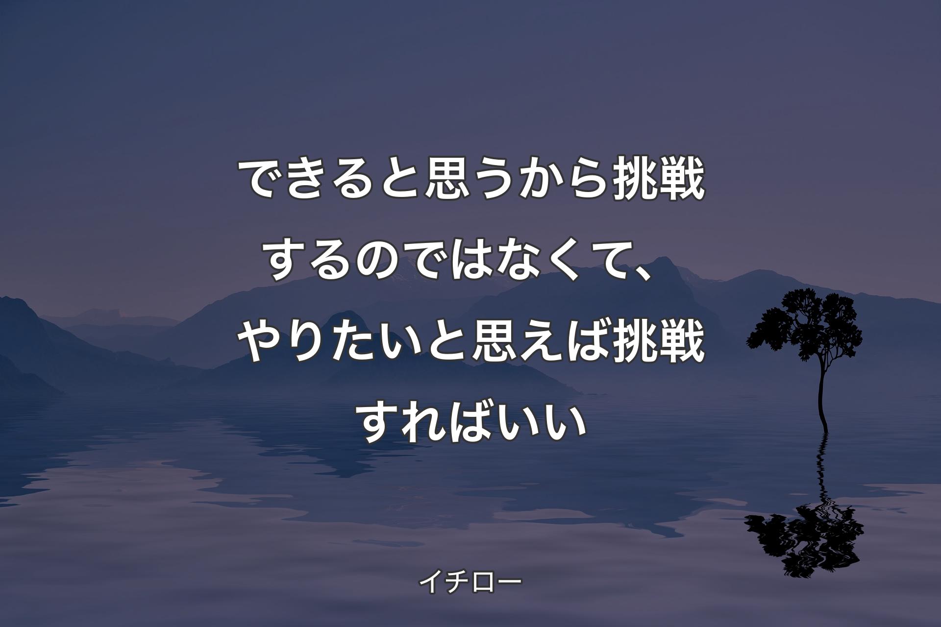 できると思うから挑戦するのではなくて、やりたいと思えば挑戦すればいい - イチロー