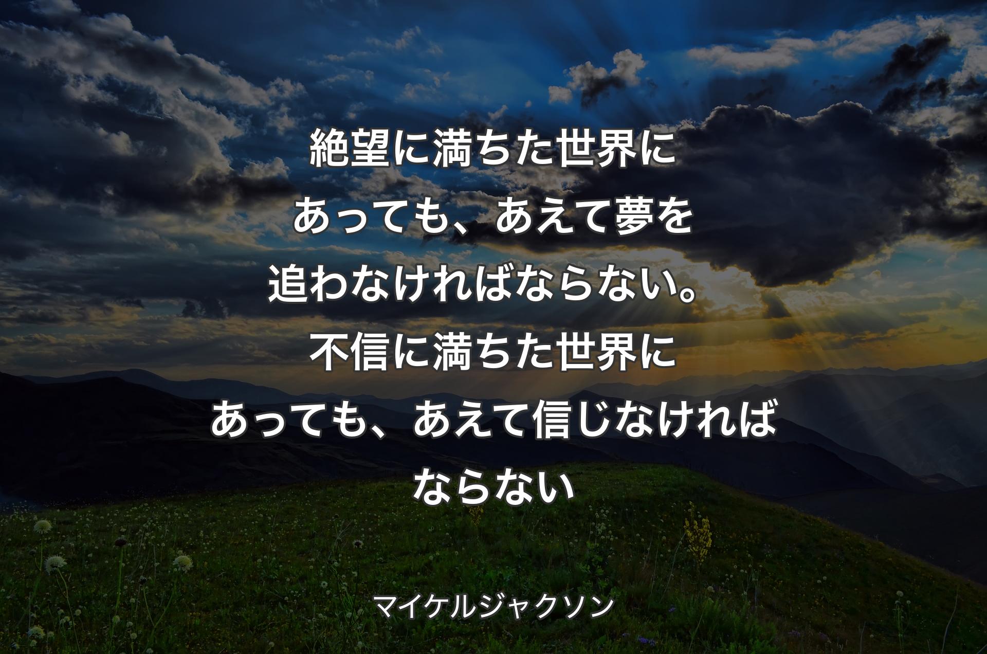 絶望に満ちた世界にあっても、あえて夢を��追わなければならない。不信に満ちた世界にあっても、あえて信じなければならない - マイケルジャクソン