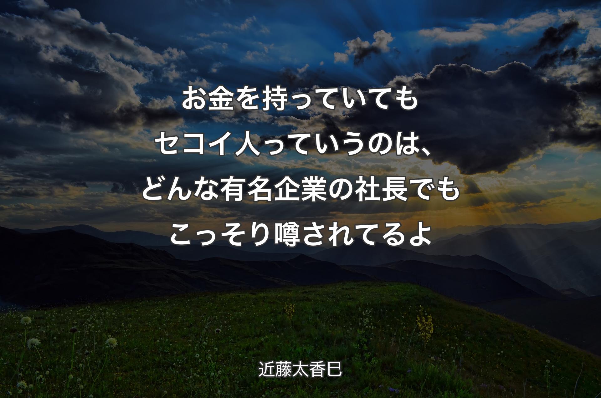 お金を持っていてもセコイ人っていうのは、どんな有名企業の社長でもこっそり噂されてるよ - 近藤太香巳