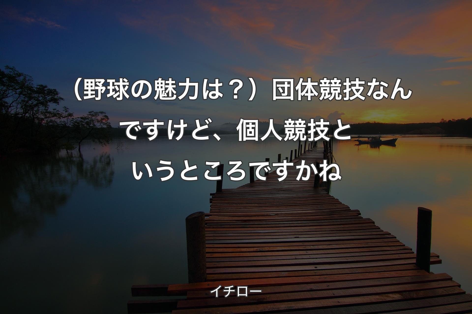 【背景3】（野球の魅力は？）団体競技なんですけど、個人競技というところですかね - イチロー