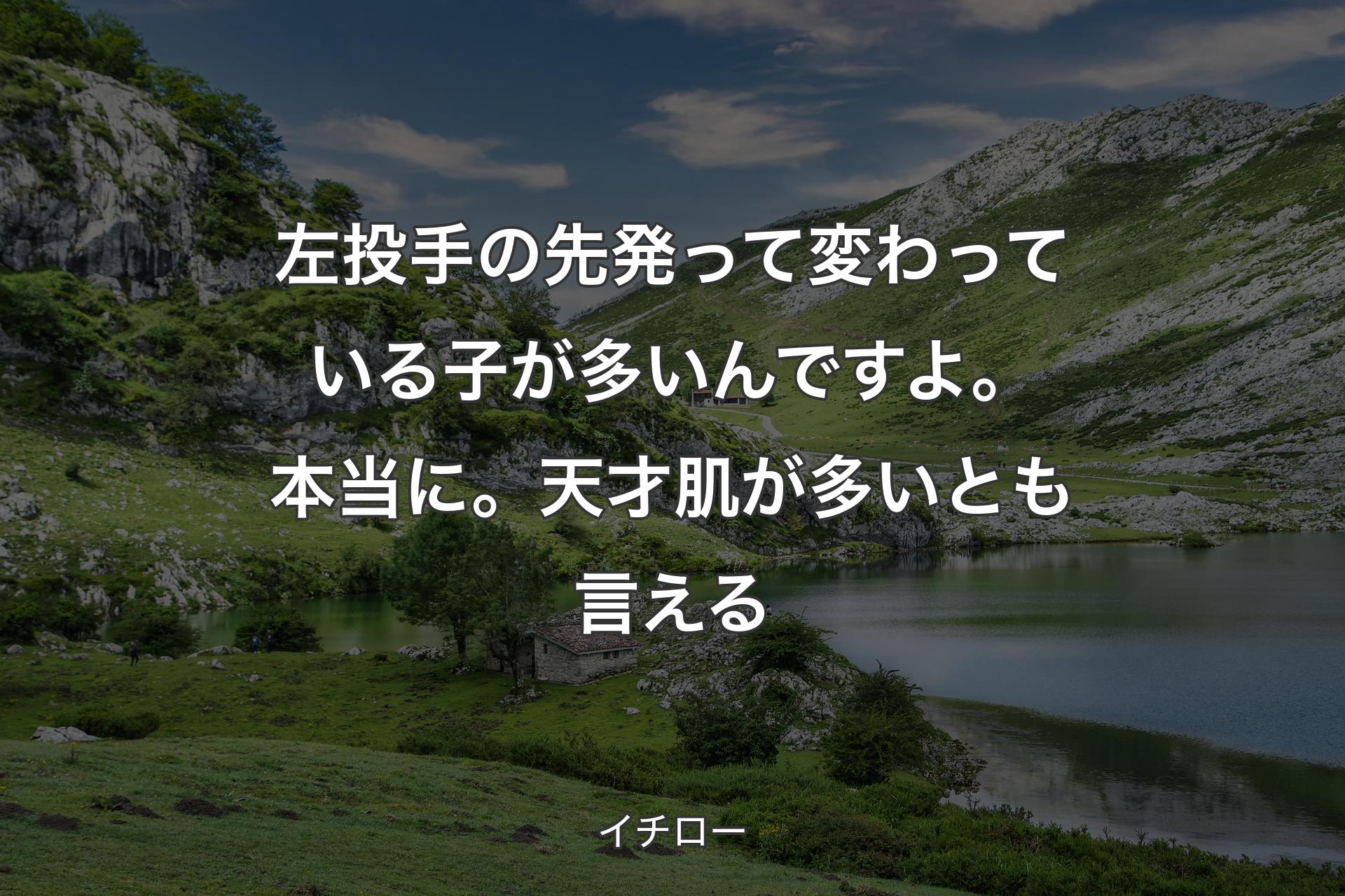 左投手の先発って変わっている子が多いんですよ。本当に。天才肌が多いとも言える - イチロー