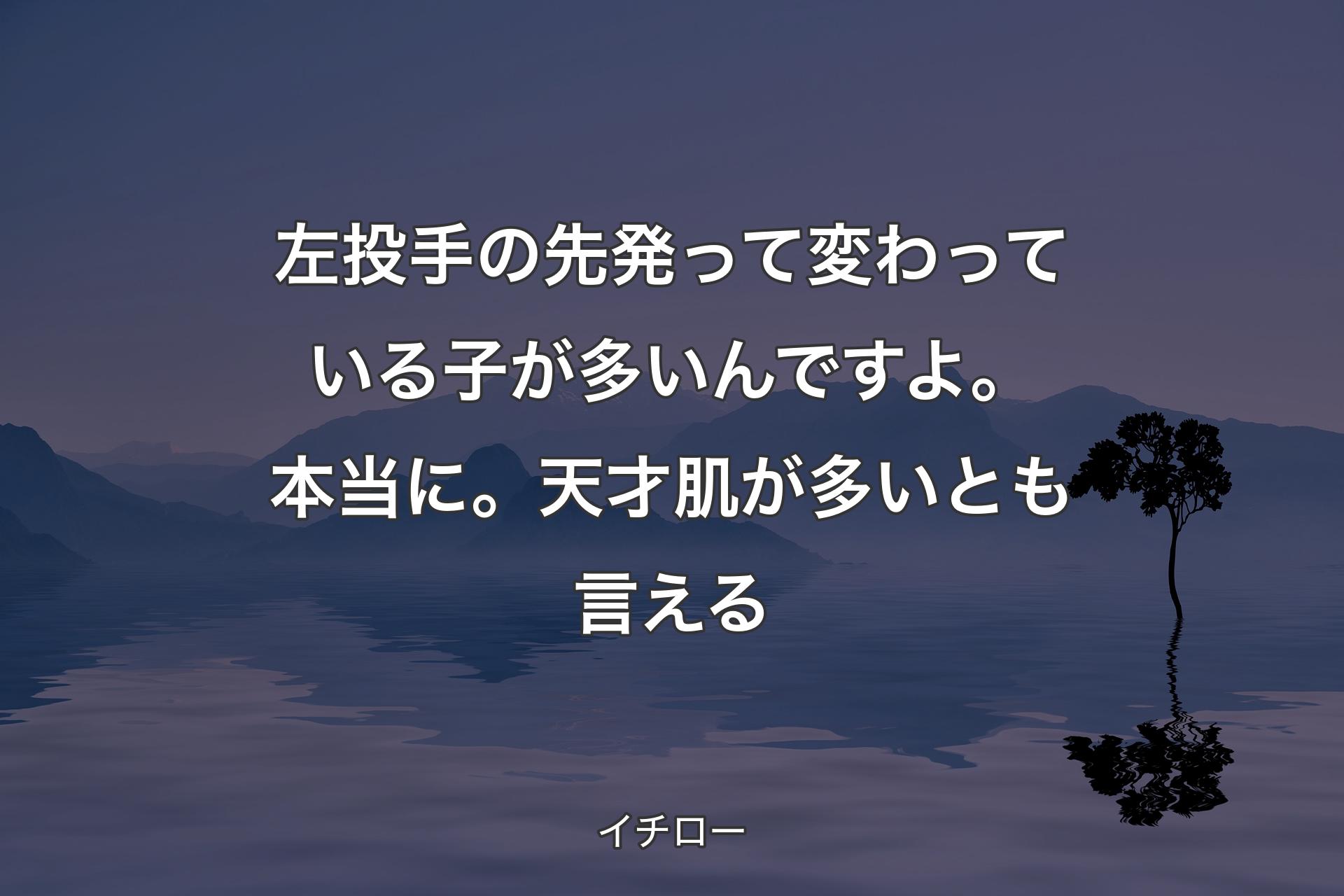 【背景4】左投手の先発って変わっている子が多いんですよ。本当に。天才肌が多いとも言える - イチロー