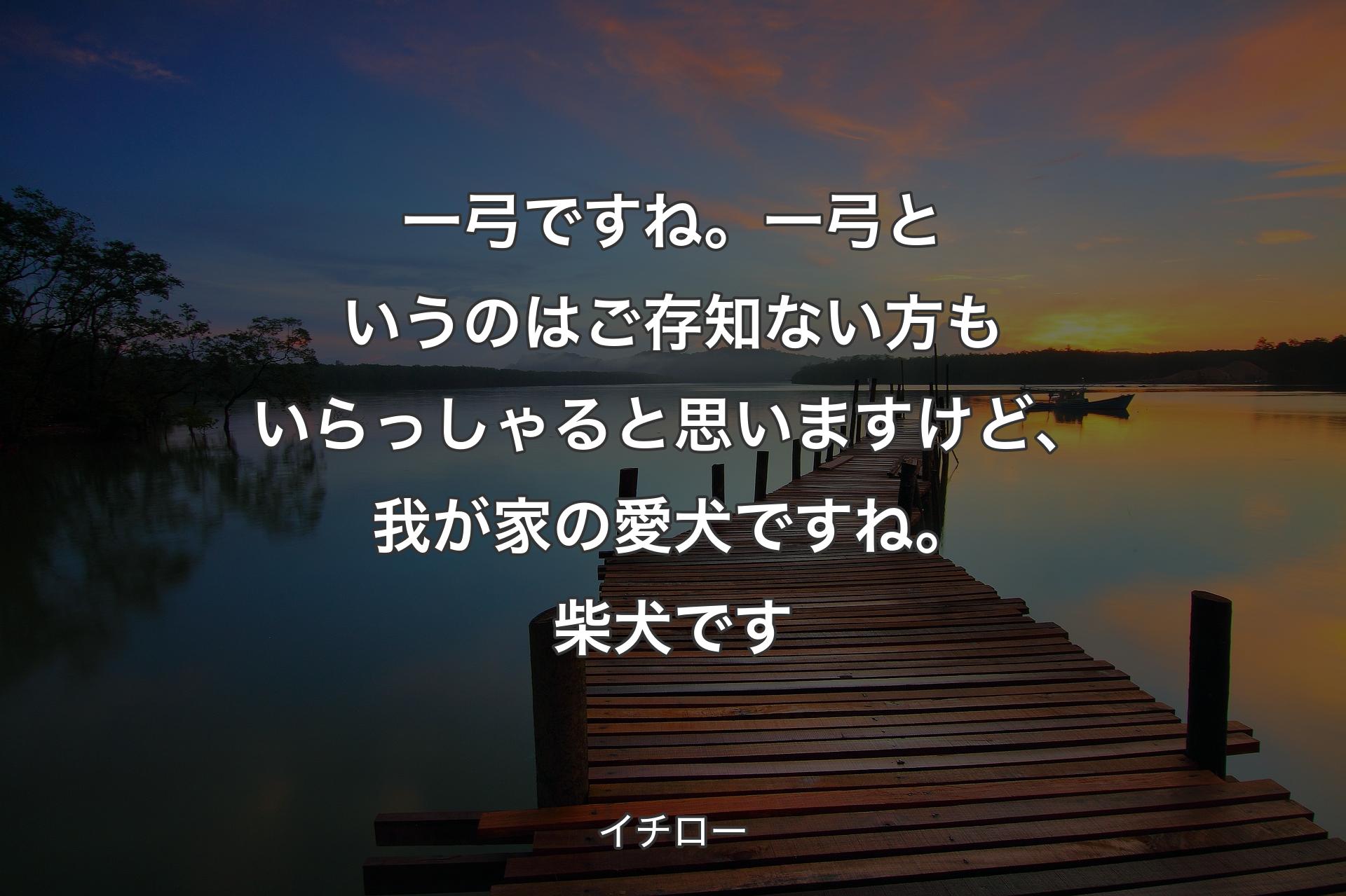 【背景3】一弓ですね。一弓というのはご存知ない方もいらっしゃると思いますけど、我が家の愛犬ですね。柴犬です - イチロー