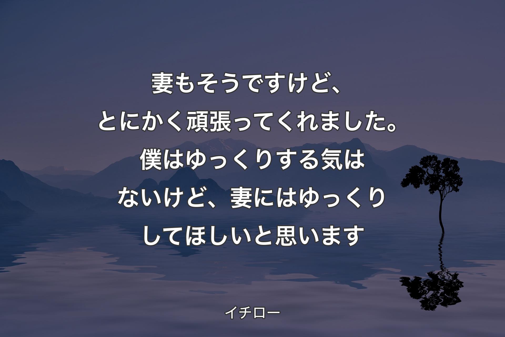 妻もそうですけど、とにかく頑張ってくれました。僕はゆっくりする気はないけど、妻にはゆっくりしてほしいと思います - イチロー