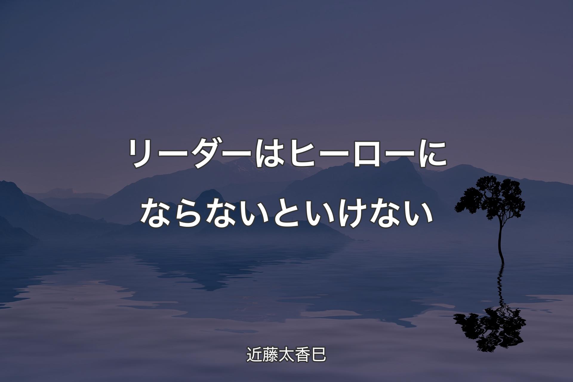 【背景4】リーダーはヒーローにならないといけない - 近藤太香巳