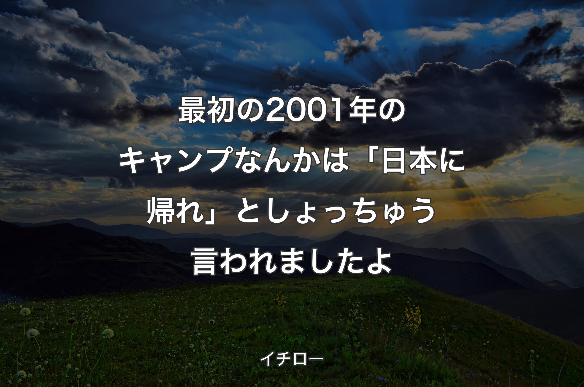 最初の2001年のキャンプなんかは「日本に帰れ」としょっちゅう言われましたよ - イチロー