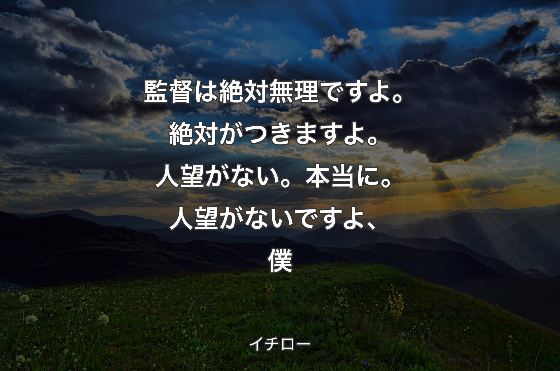 監督は絶対無理ですよ。絶対がつきますよ。人望がない。本当に。人望がないですよ、僕 - イチロー