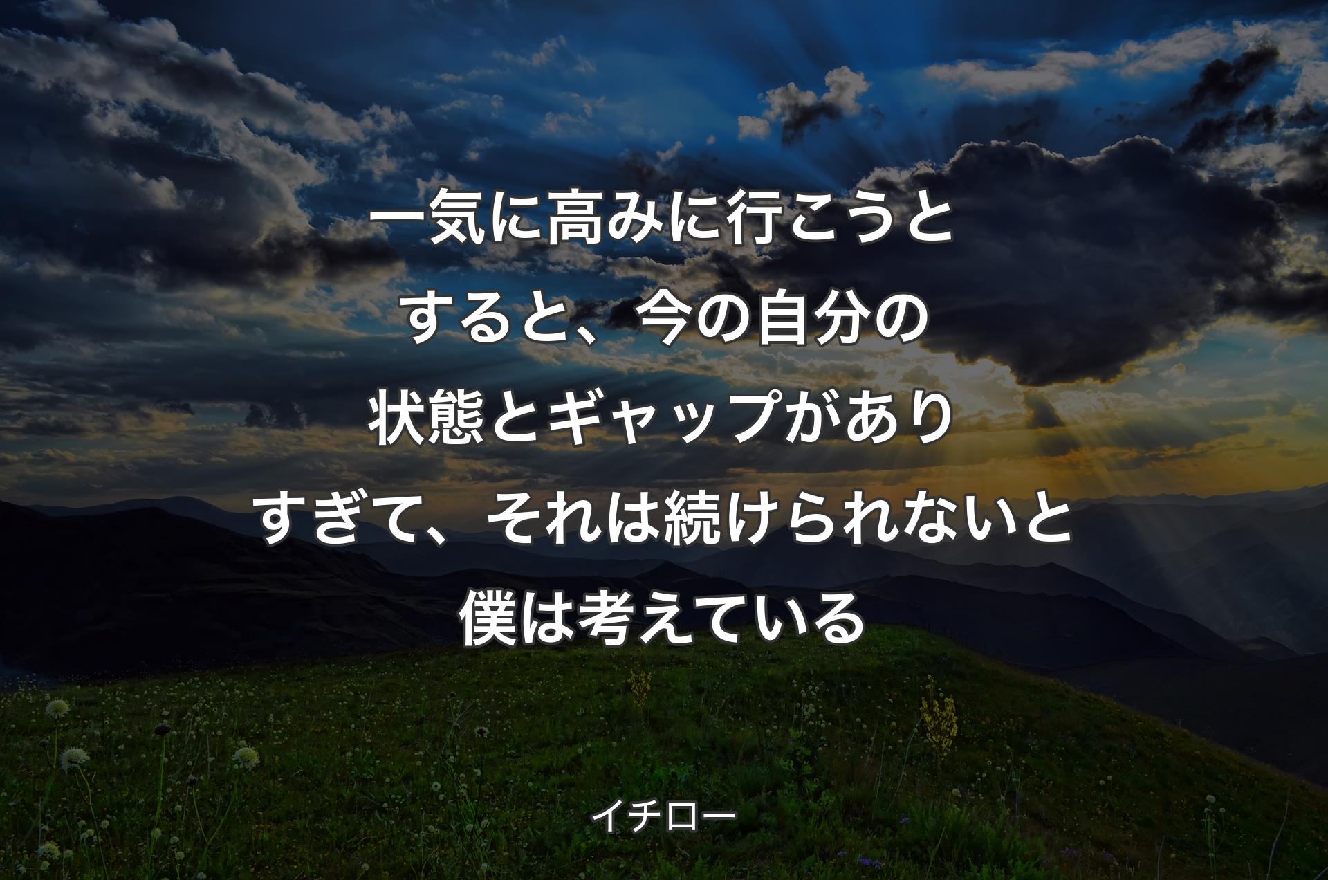 一気に高みに行こうとすると、今の自分の状態とギャップがありすぎて、それは続けられないと僕は考えている - イチロー