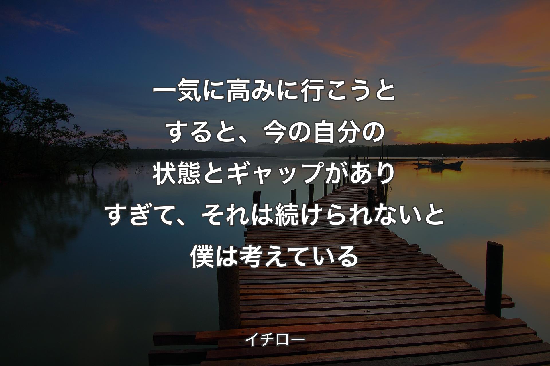 一気に高みに行こうとすると、今の自分の状態とギャップがありすぎて、それは続けられないと僕は考えている - イチロー