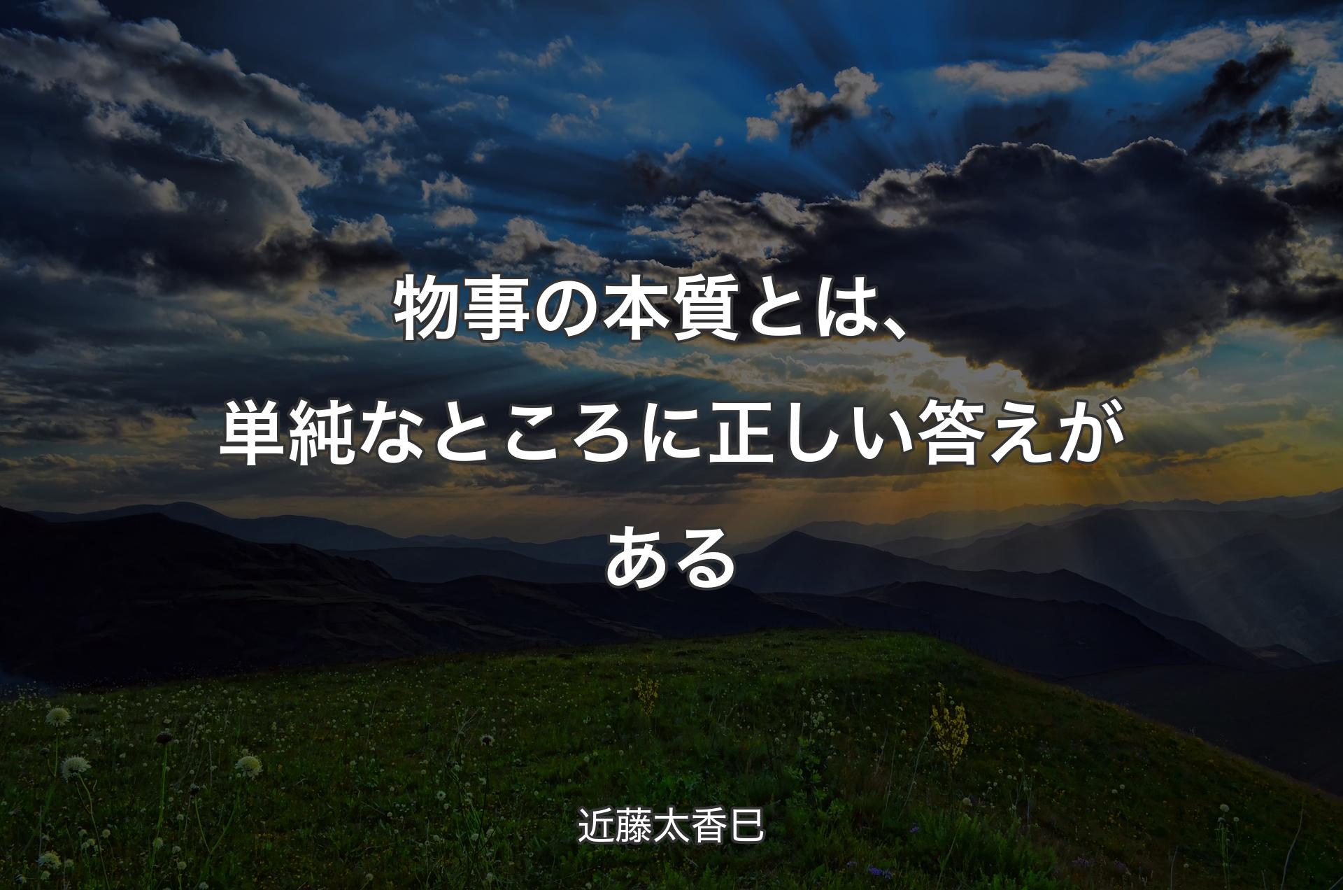 物事の本質とは、単純なところに正しい答えがある - 近藤太香巳