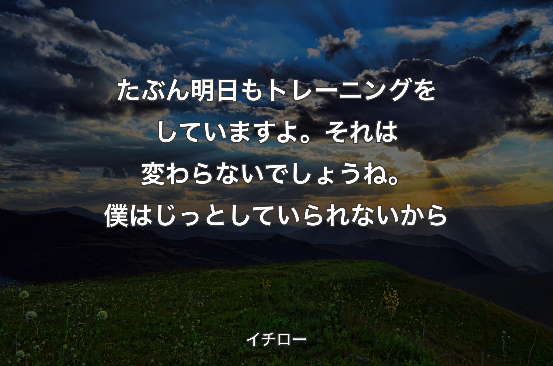 たぶん明日もトレーニングをしていますよ。それは変わらないでしょうね。僕はじっとしていられないから - イチロー