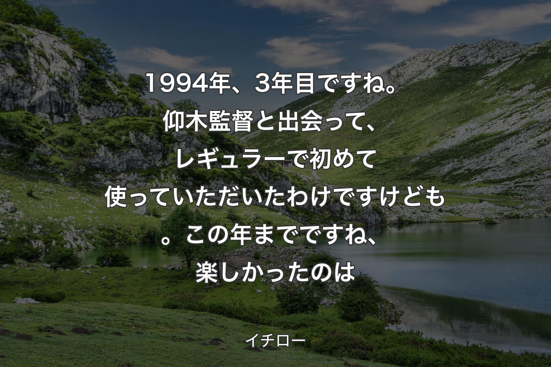 【背景1】1994年、3年目ですね。仰木監督と出会って、レギュラーで初めて使っていただいたわけですけども。この年までですね、楽しかったのは - イチロー