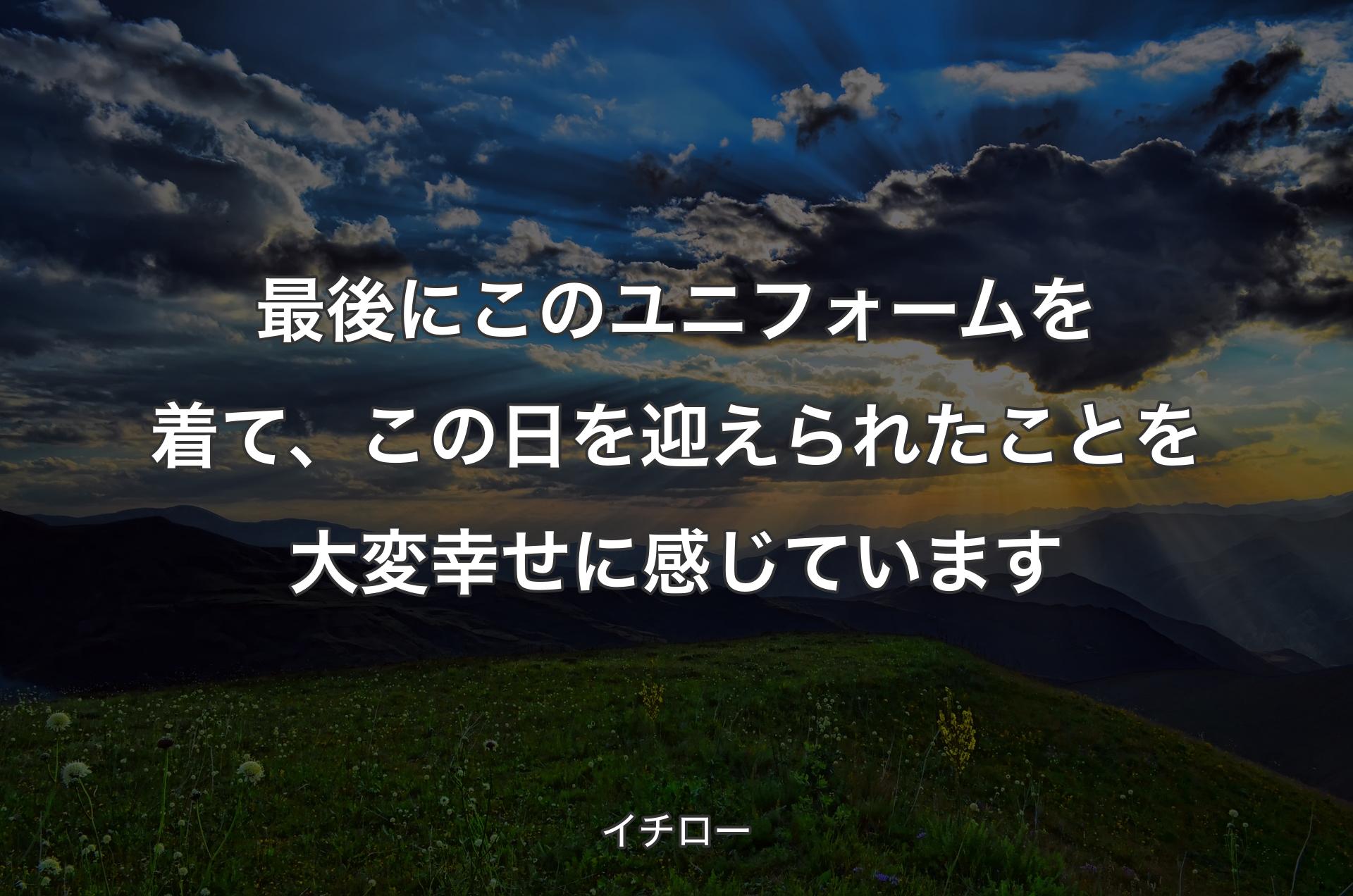 最後にこのユニフォームを着て、この日を迎えられたことを大変幸せに感じています - イチロー