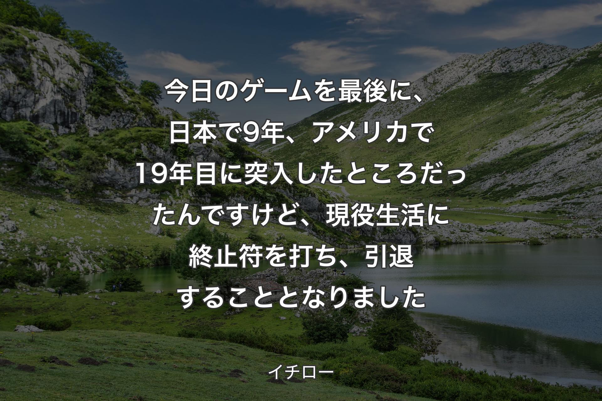 【背景1】今日のゲームを最後に、日本で9年、アメリカで19年目に突入したところだったんですけど、現役生活に終止符を打ち、引退することとなりました - イチロー