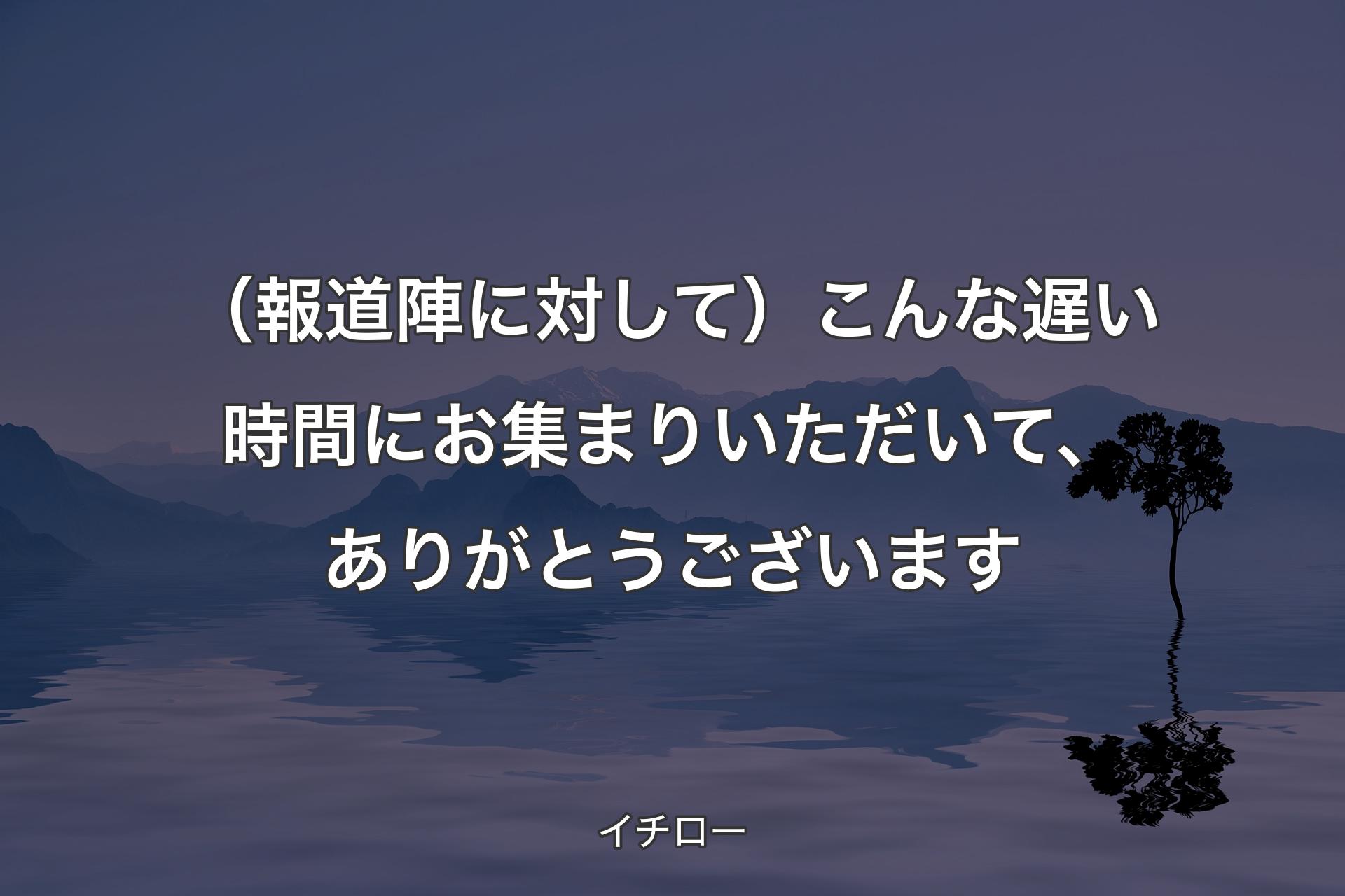 【背景4】（報道陣に対して）こんな遅い時間にお集まりいただいて、ありがとうございます - イチロー