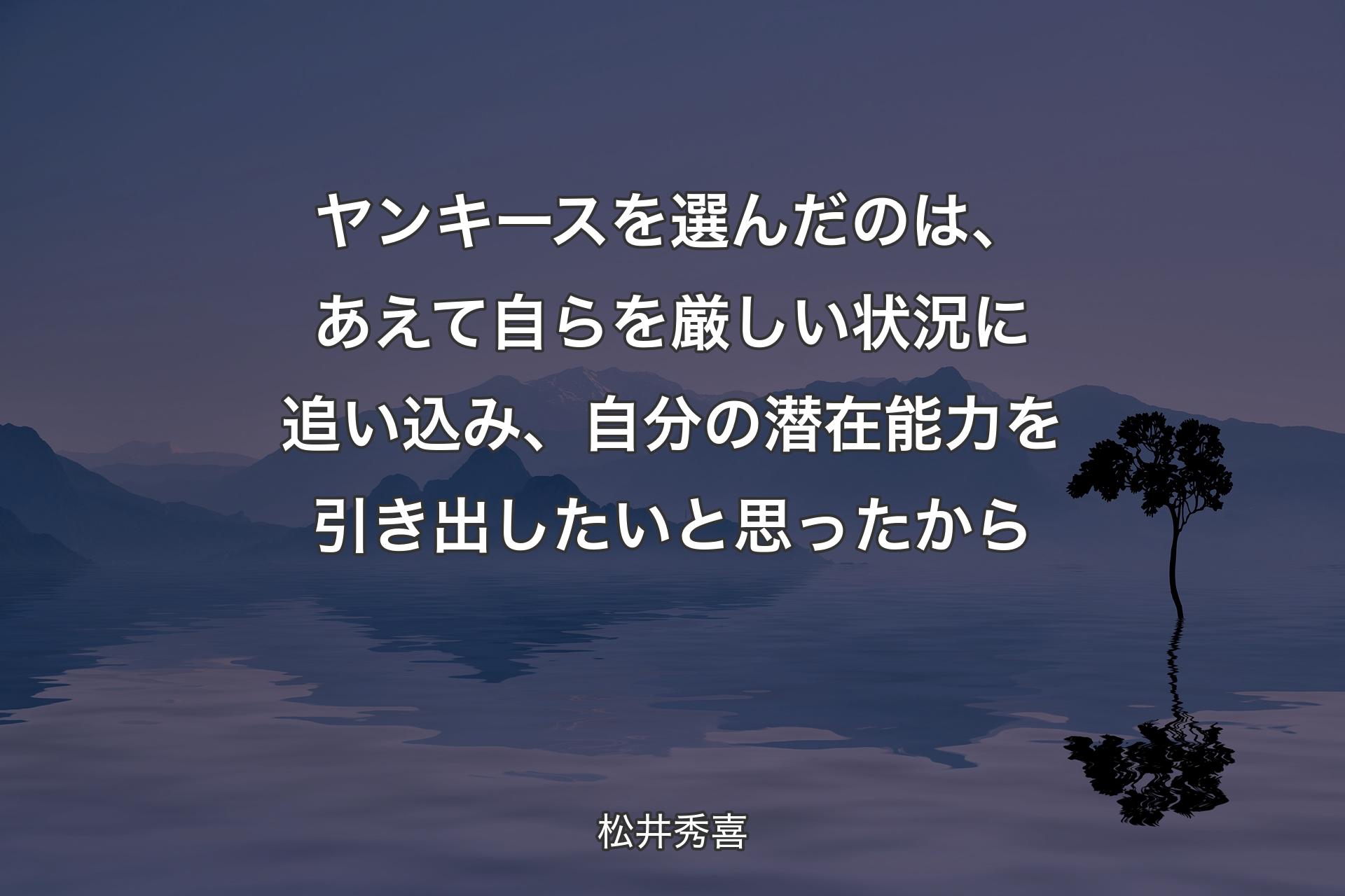 ヤンキースを選んだのは、あえて自らを厳しい状況に追い込み、自分の潜在能力を引き出したいと思ったから - 松井秀喜