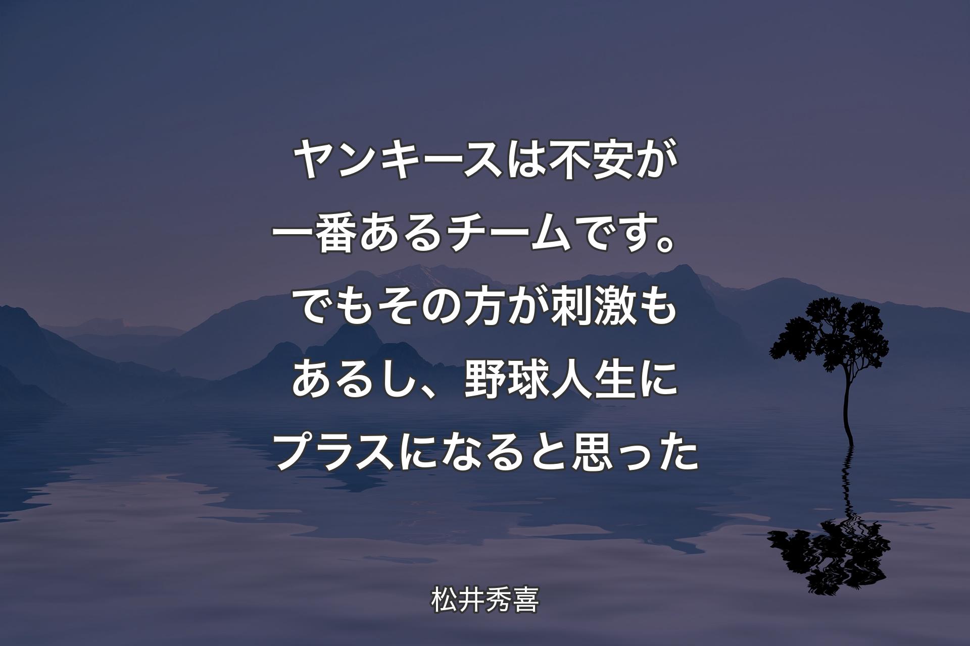 【背景4】ヤンキースは不安が一番あるチームです。でもその方が刺激もあるし、野球人生にプラスになると思った - 松井秀喜