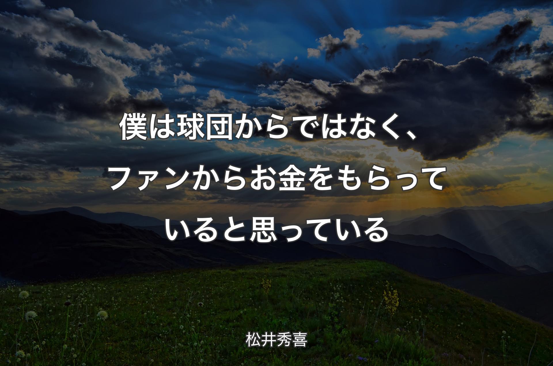 僕は球団からではなく、ファンからお金をもらっていると思っている - 松井秀喜