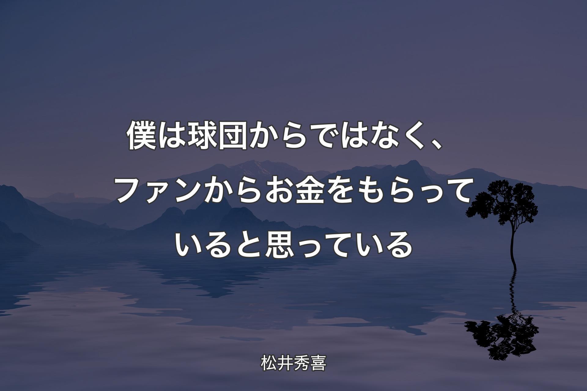 僕は球団からではなく、ファンからお金をもらっていると思っている - 松井秀喜