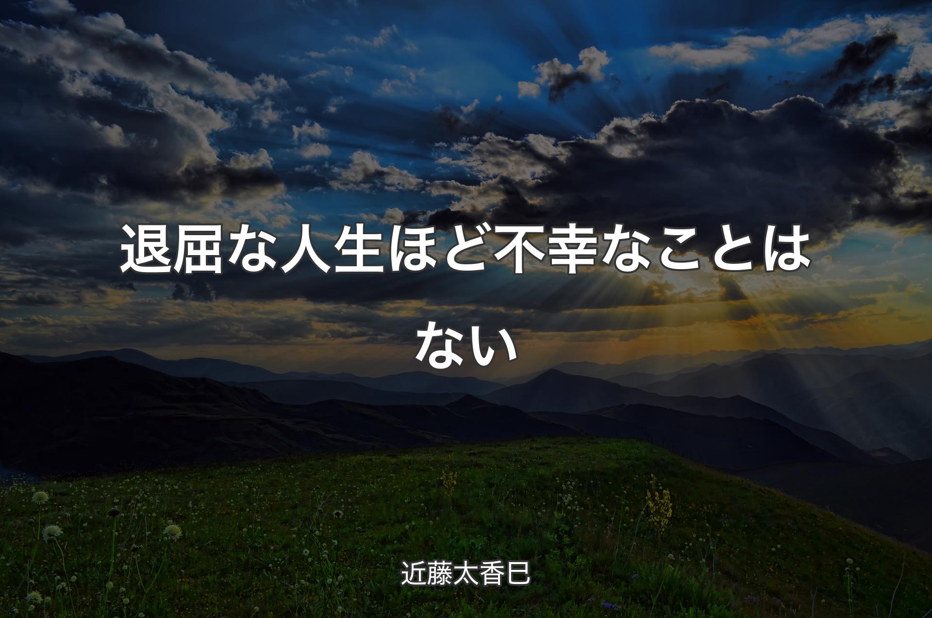 退屈な人生ほど不幸なことはない - 近藤太香巳