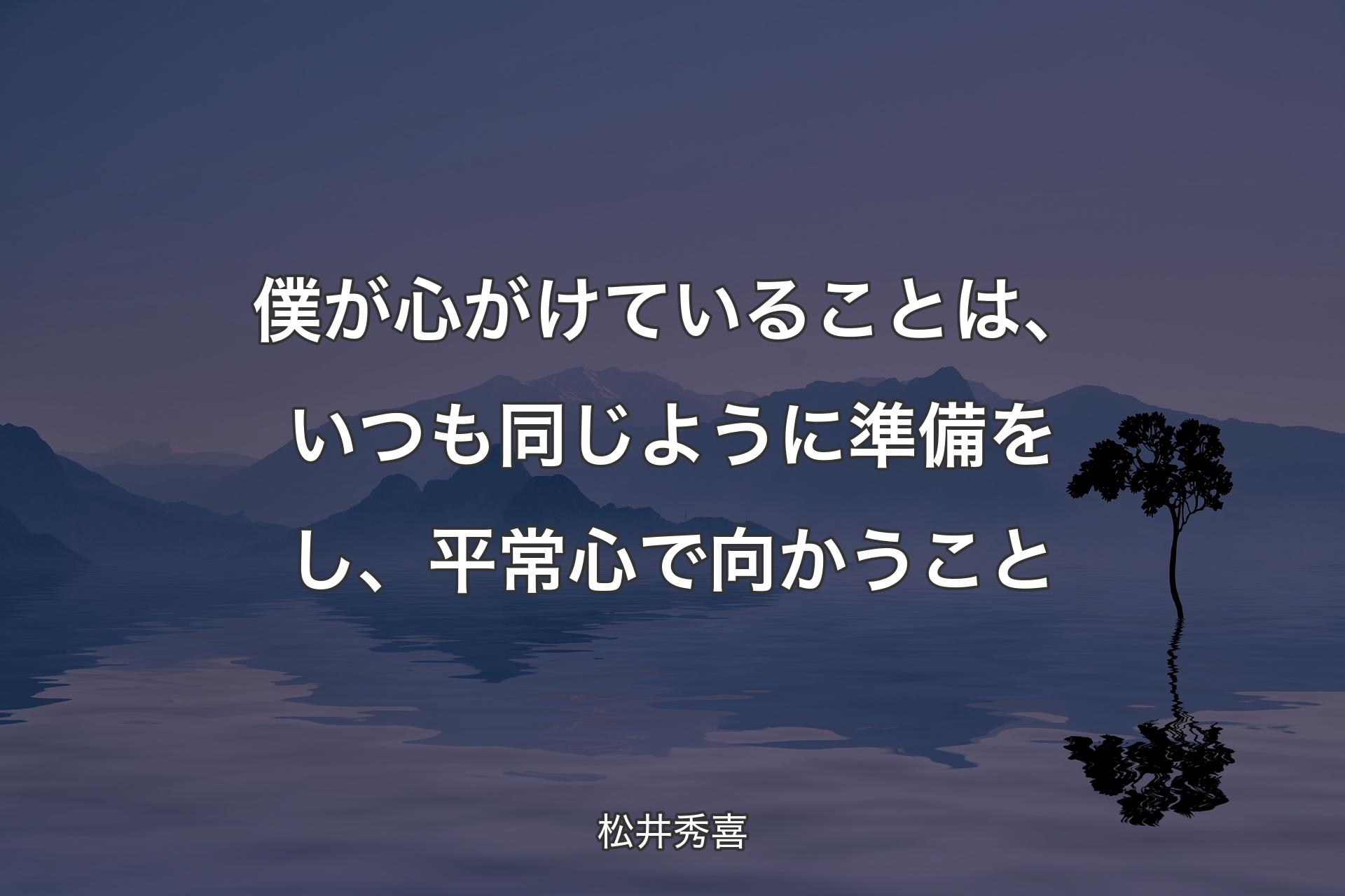 【背景4】僕が心がけていることは、いつも同じように準備をし、平常心で向かうこと - 松井秀喜