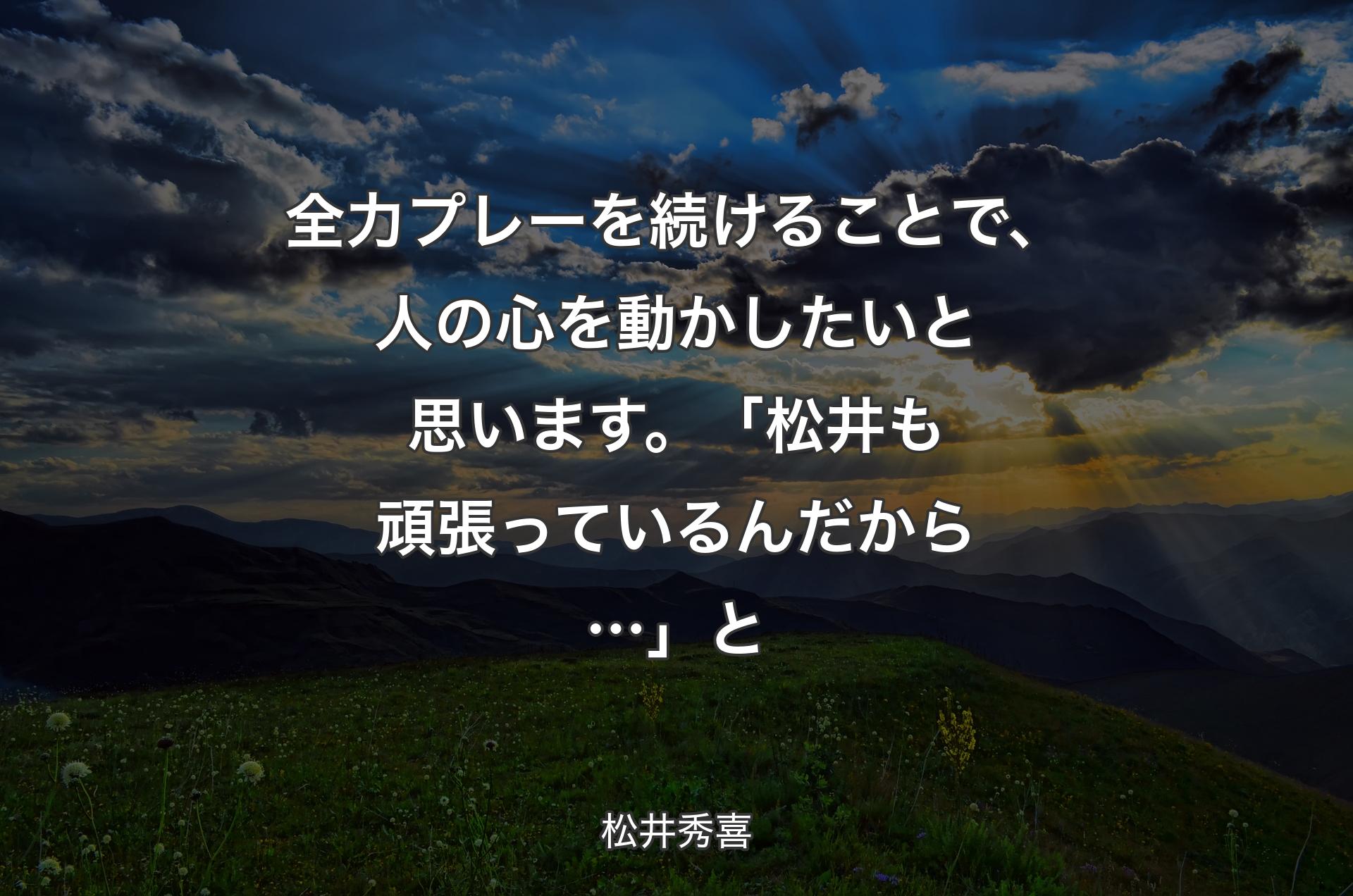 全力プレーを続けることで、人の心を動かしたいと思います。「松井も頑張っているんだから…」と - 松井秀喜