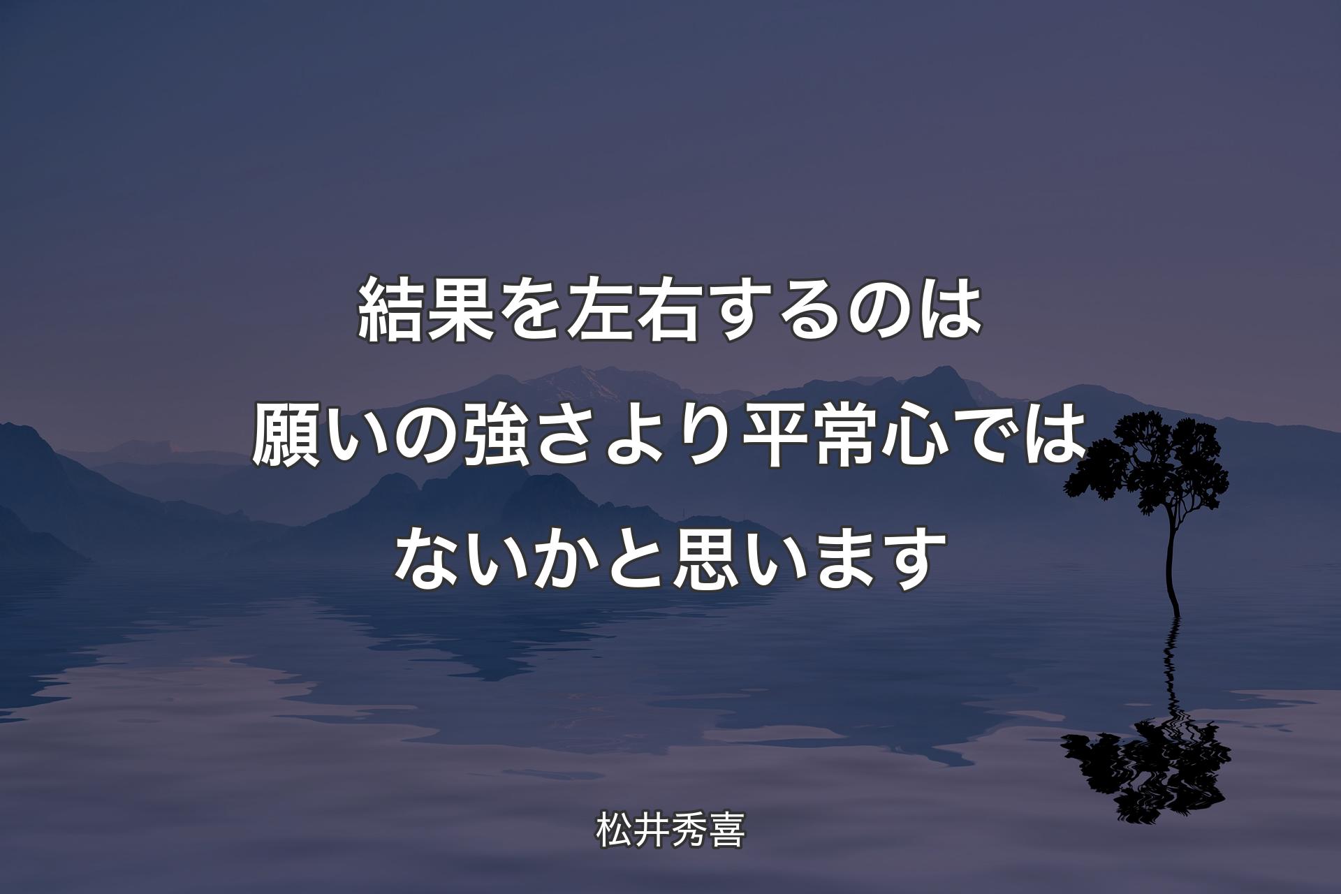 【背景4】結�果を左右するのは願いの強さより平常心ではないかと思います - 松井秀喜