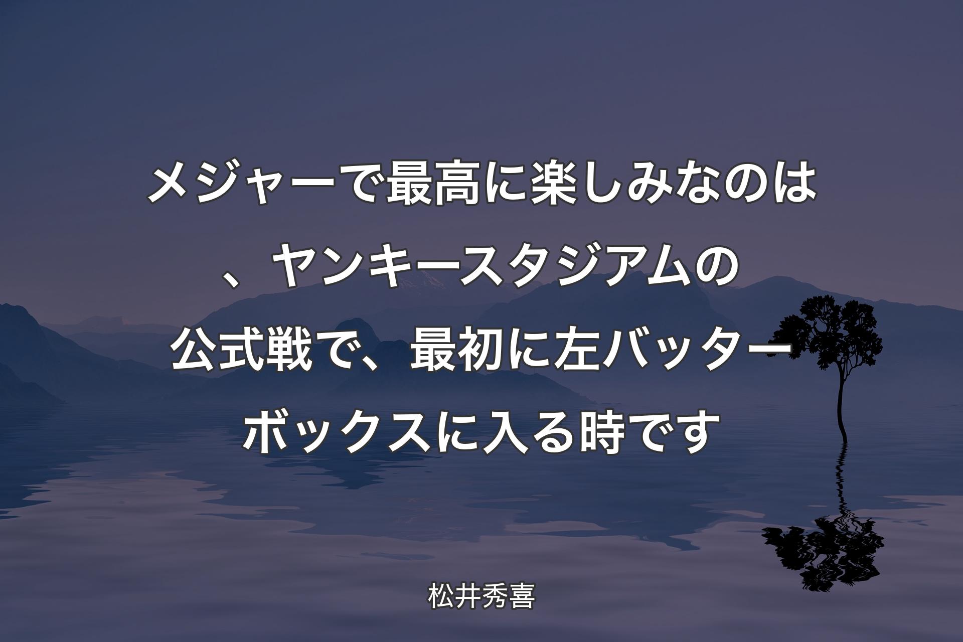 【背景4】メジャーで最高に楽しみなのは、ヤンキースタジアムの公式戦で、最初に左バッターボックスに入る時です - 松井秀喜