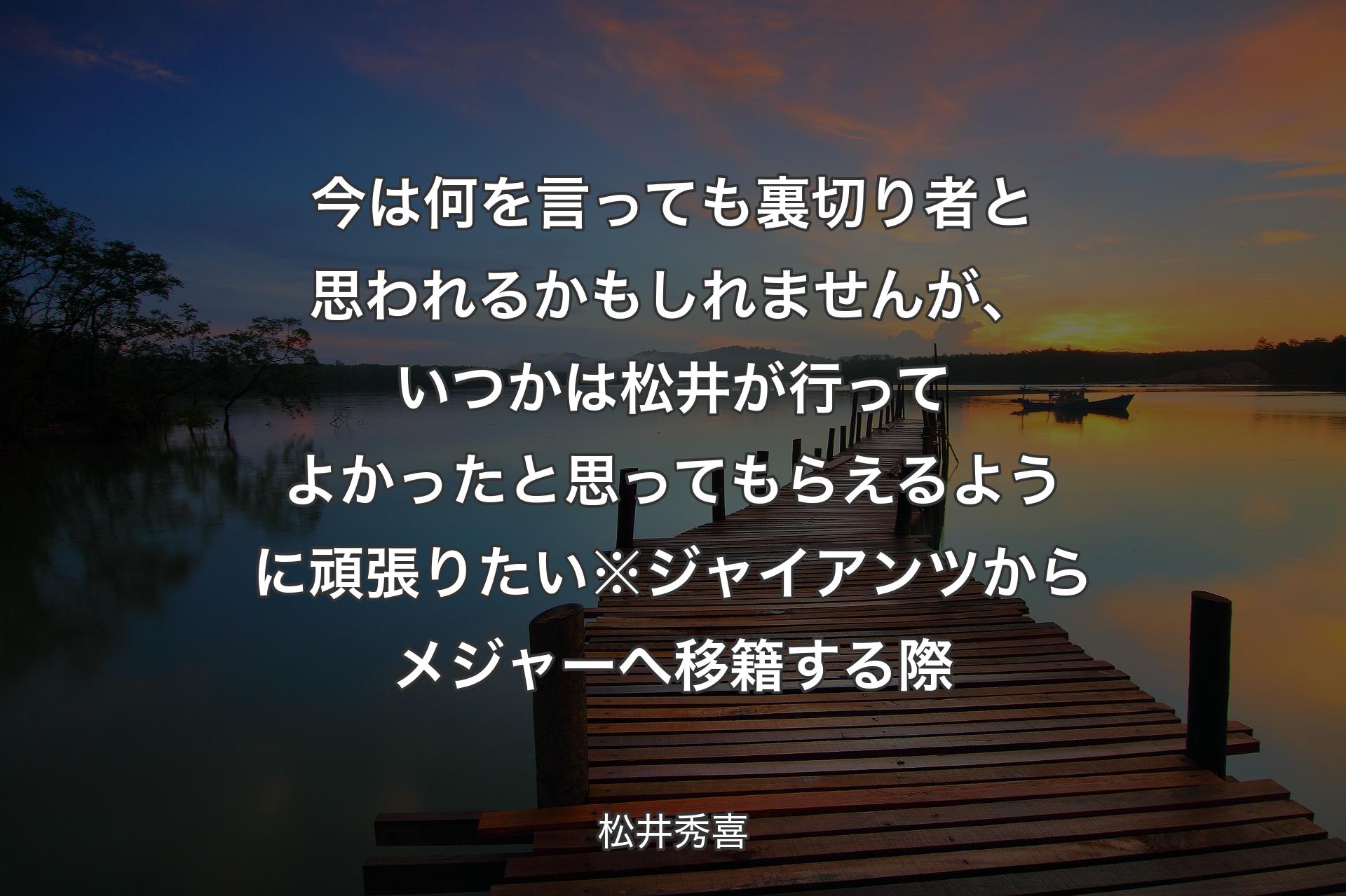 今は何を言っても裏切り者と思われるかもしれませんが、いつかは松井が行ってよかったと思ってもらえるように頑張りたい※ジャイアンツからメジャーへ移籍する際 - 松井秀喜