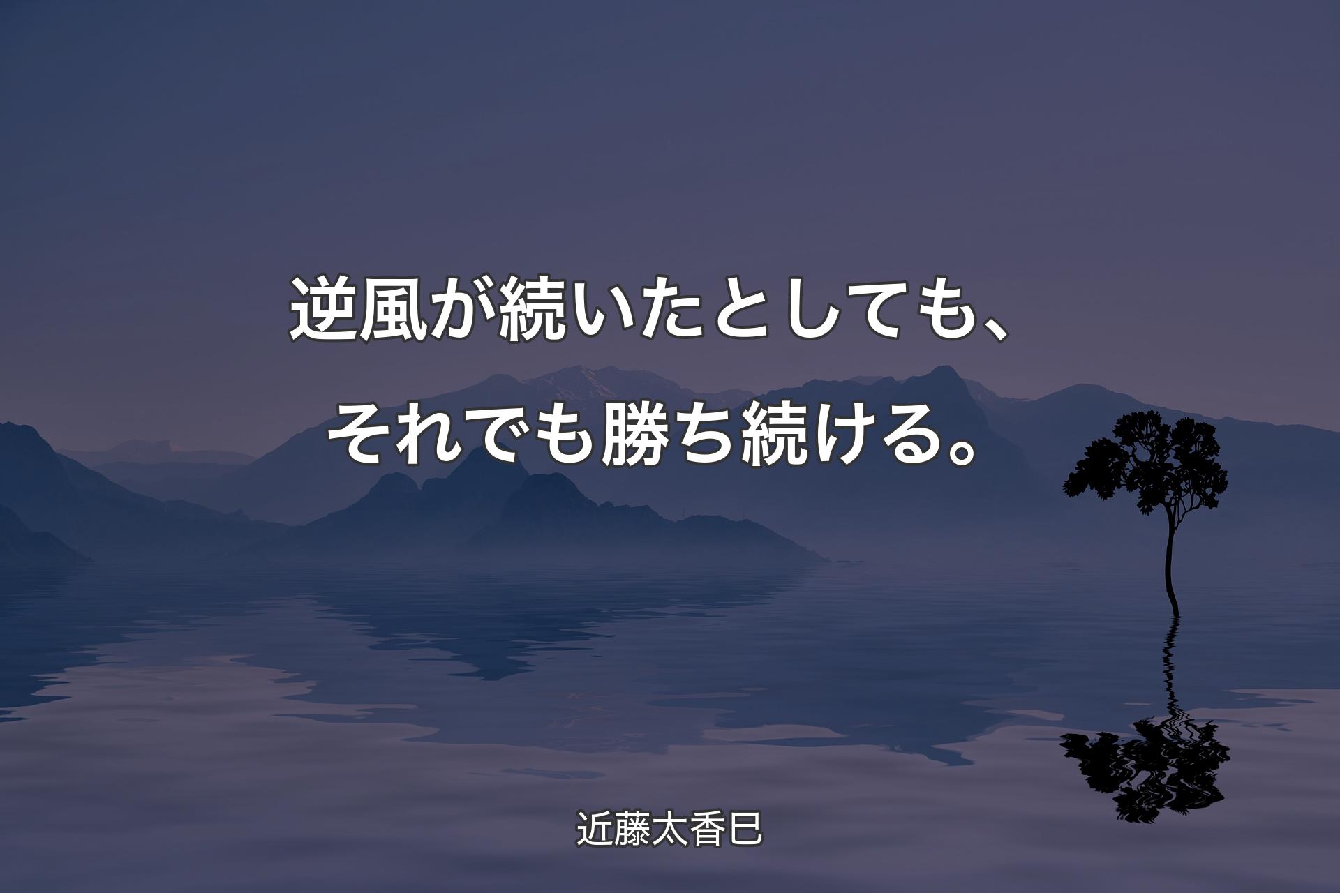 【背景4】逆風が続いたとしても、それでも勝ち続ける。 - 近藤太香巳