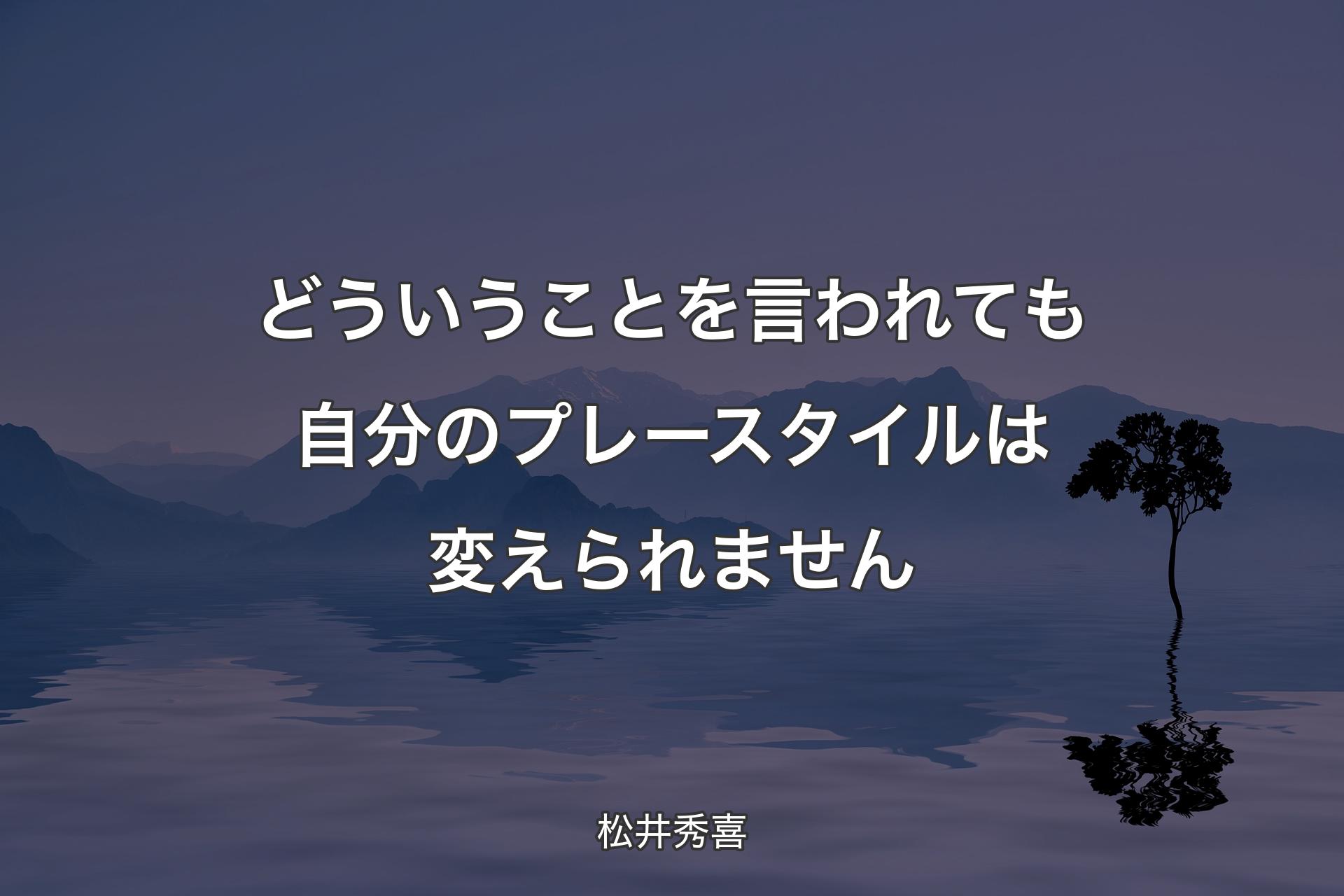 どういうことを言われても自分のプレースタイルは変えられません - 松井秀喜