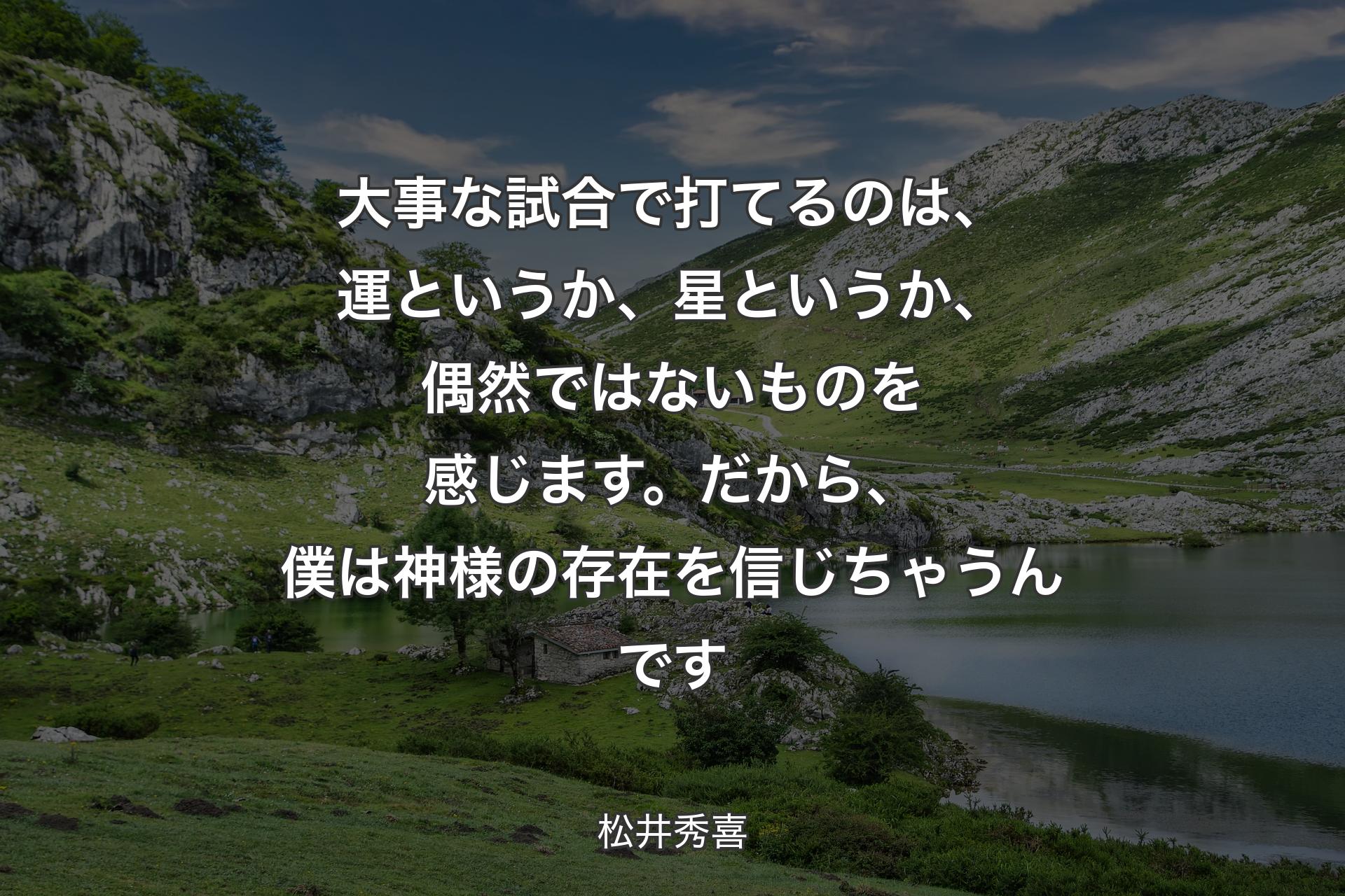 大事な試合で打てるのは、運というか、星というか、偶然ではないものを感じます。だから、僕は神様の存在を信じちゃうんです - 松井秀喜