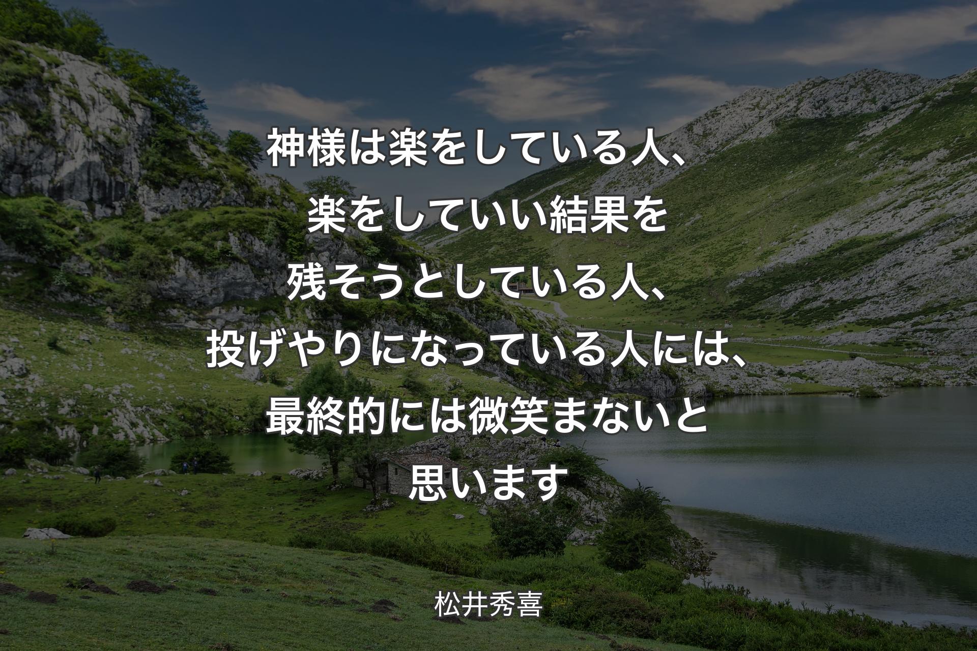 神様は楽をしている人、楽をしていい結果を残そうとしている人、投げやりになっている人には、最終的には微笑まないと思います - 松井秀喜