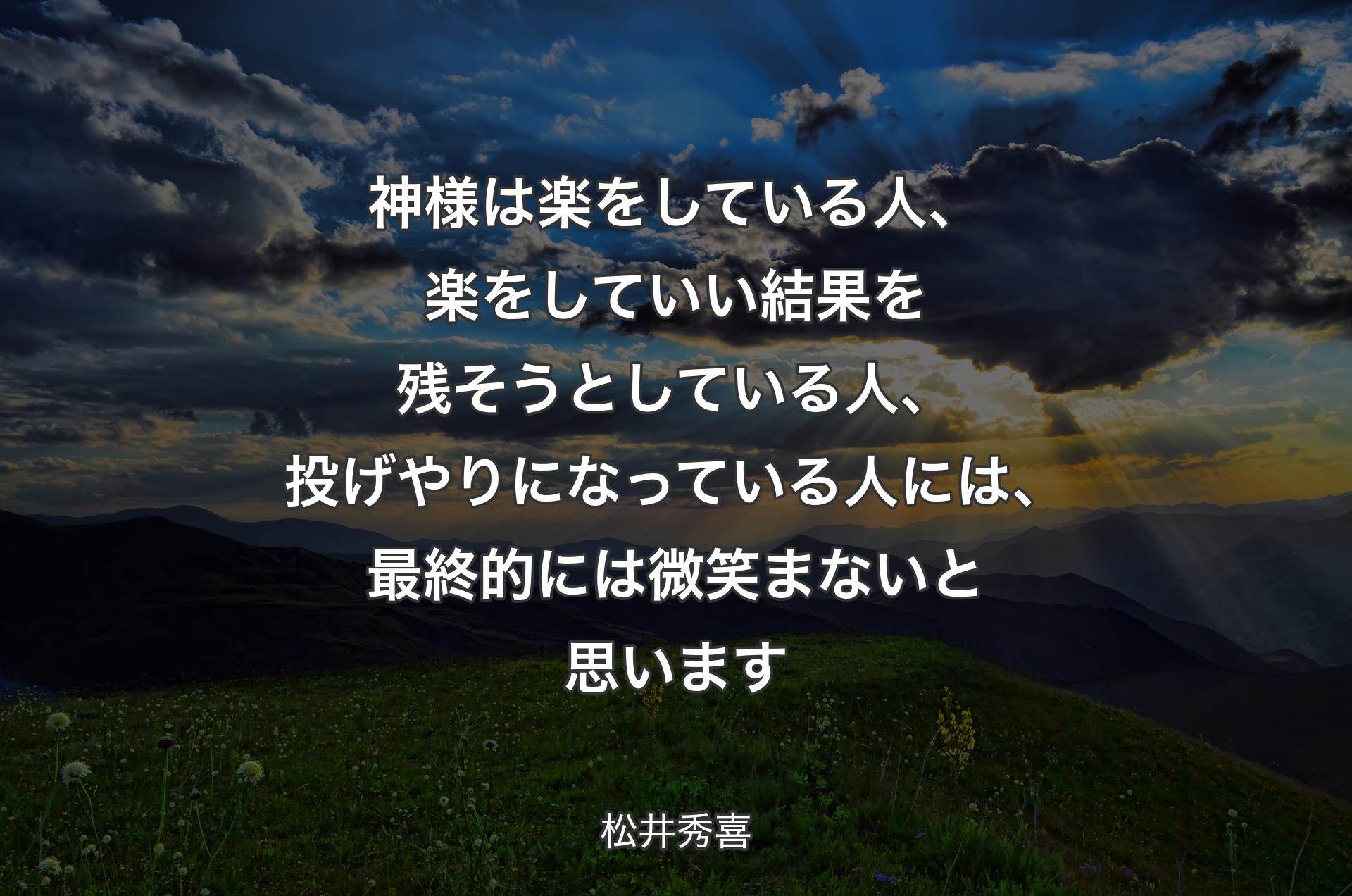 神様は楽をしている人、楽をしていい結果を残そうとしている人、投げやりになっている人には、最終的には微笑まないと思います - 松井秀喜