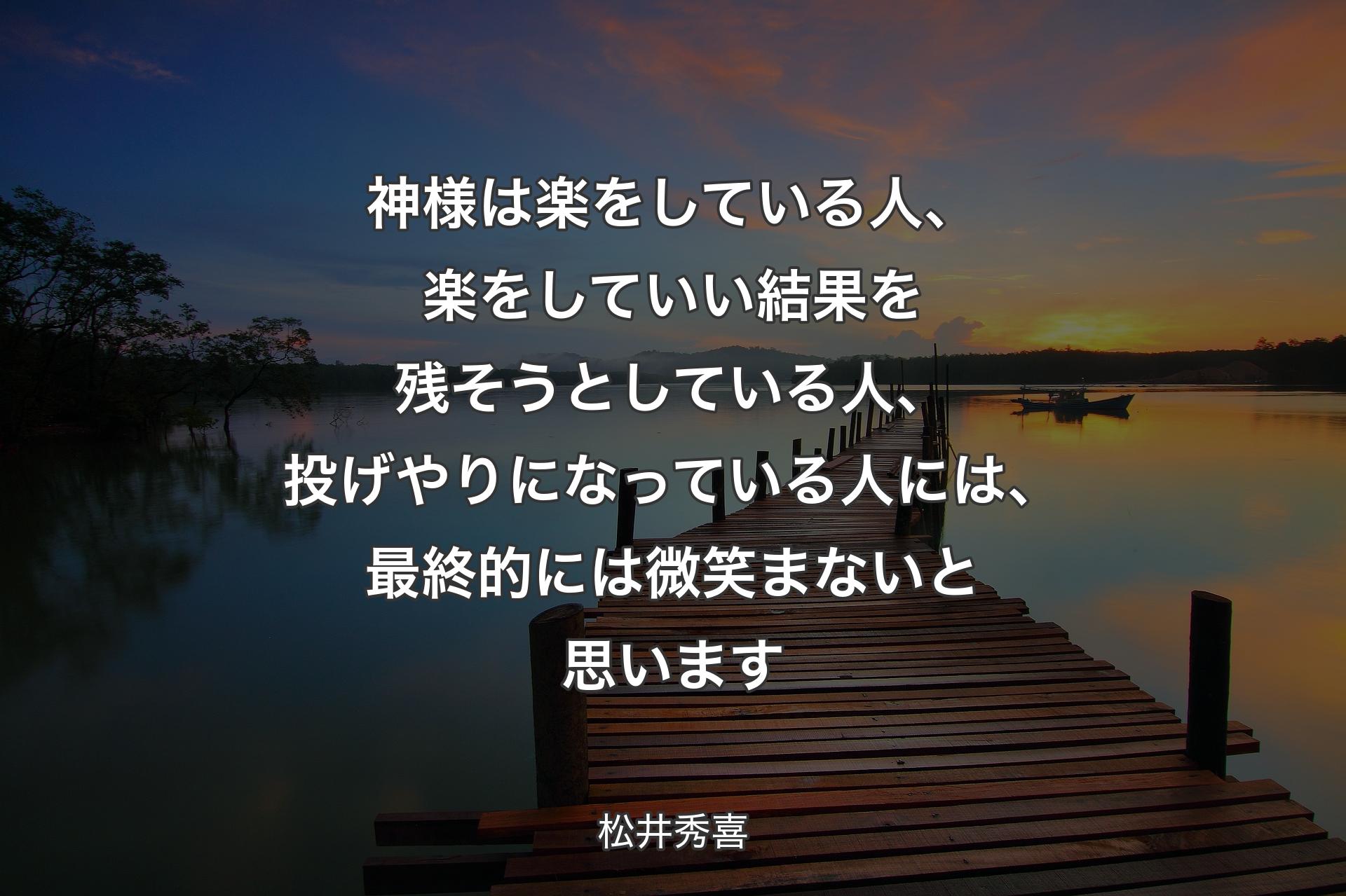 神様は楽をしている人、楽をしていい結果を残そうとしている人、投げやりになっている人には、最終的には微笑まないと思います - 松井秀喜