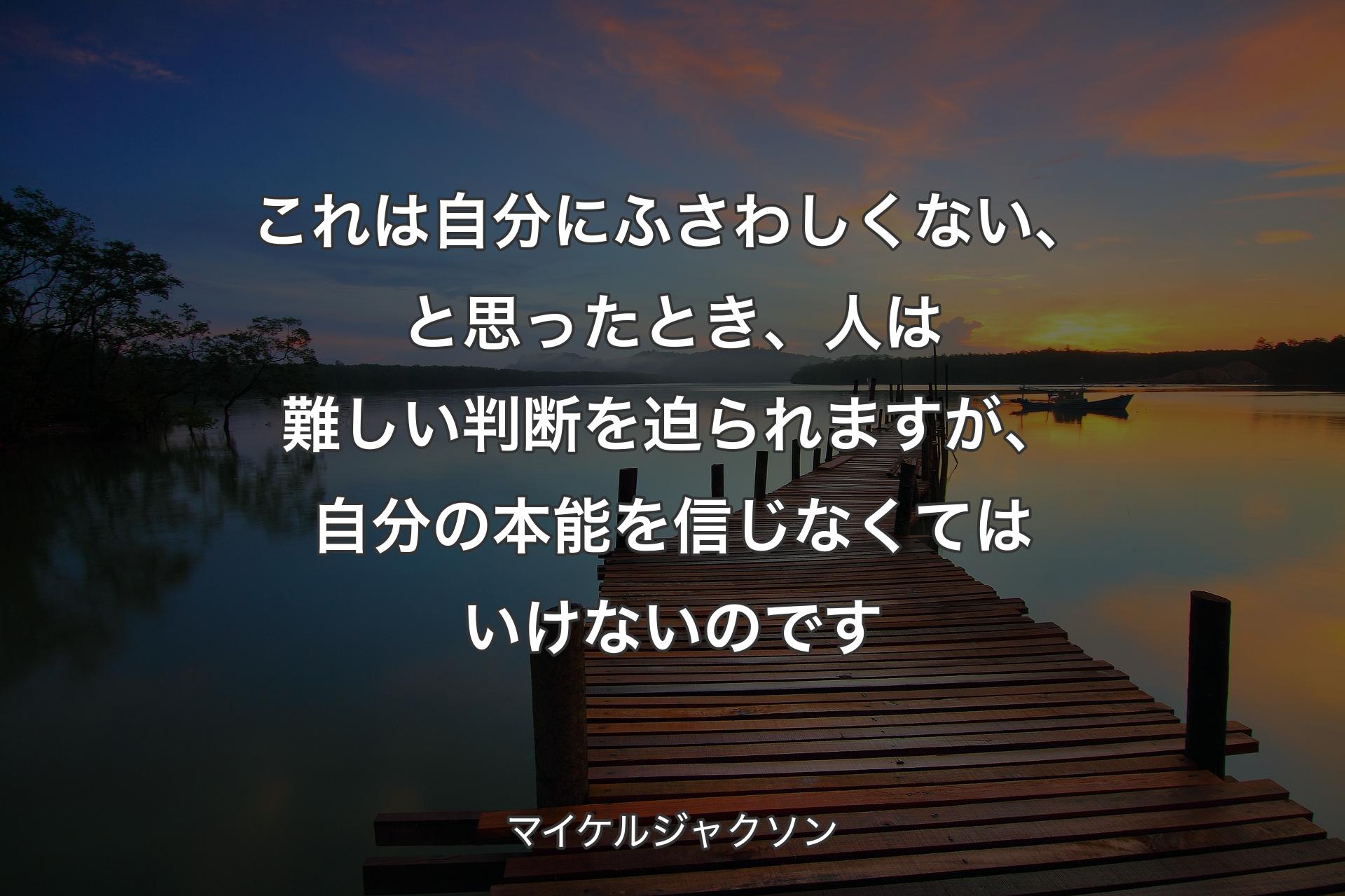 【背景3】これは自分にふさわしくない、と思ったとき、人は難しい判断を迫られますが、自分の本能を信じなくてはいけないのです - マイケルジャクソン