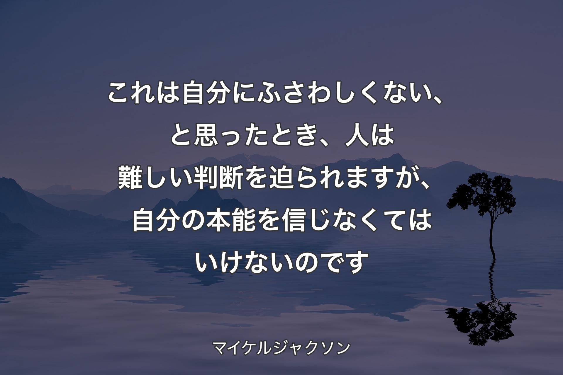 これは自分にふさ�わしくない、と思ったとき、人は難しい判断を迫られますが、自分の本能を信じなくてはいけないのです - マイケルジャクソン