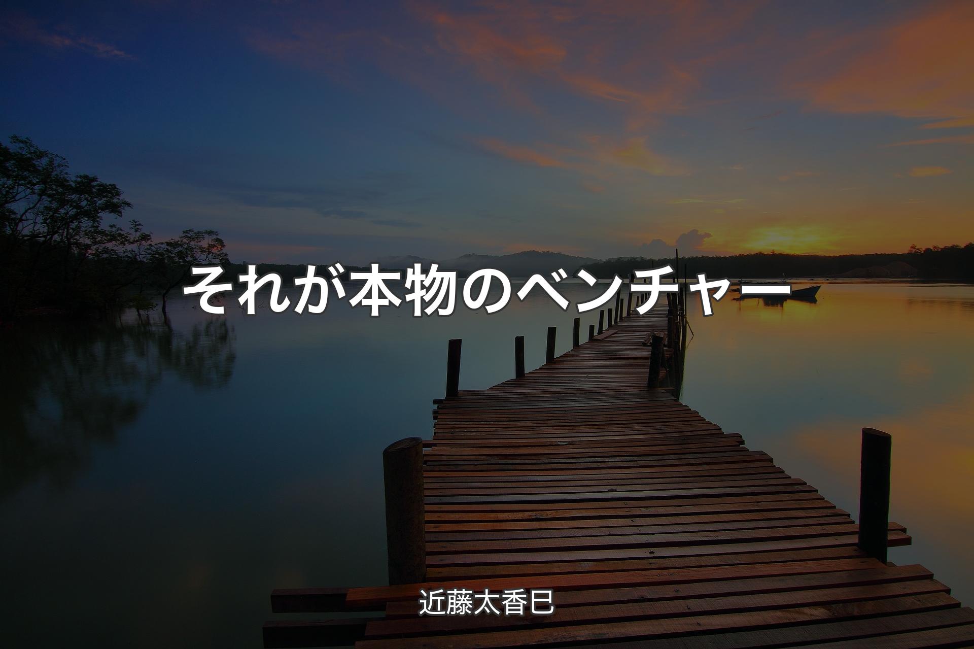 【背景3】それが本物のベンチャー - 近藤太香巳