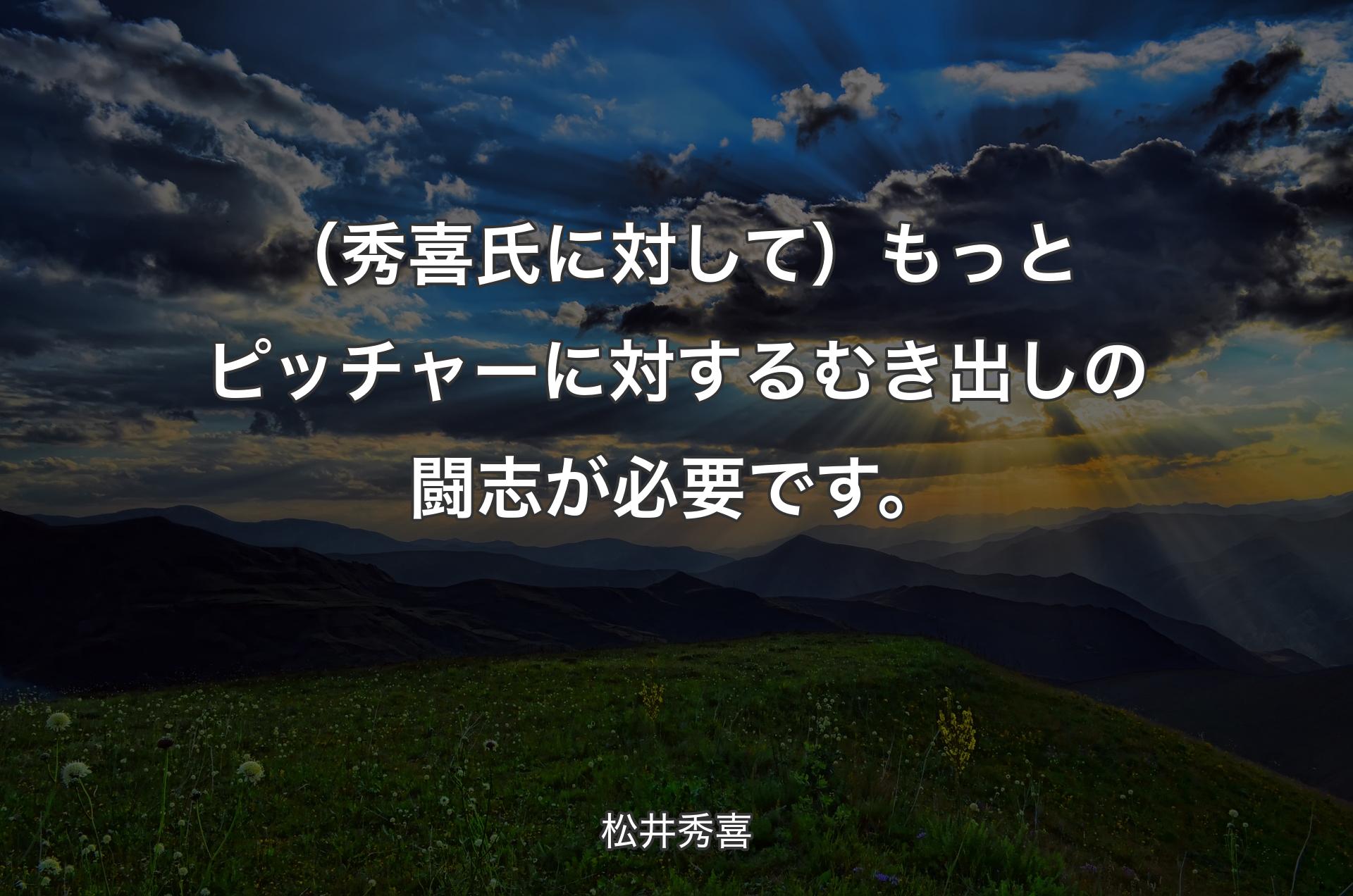 （秀喜氏に対して）もっとピッチャーに対するむき出しの闘志が必要です。 - 松井秀喜