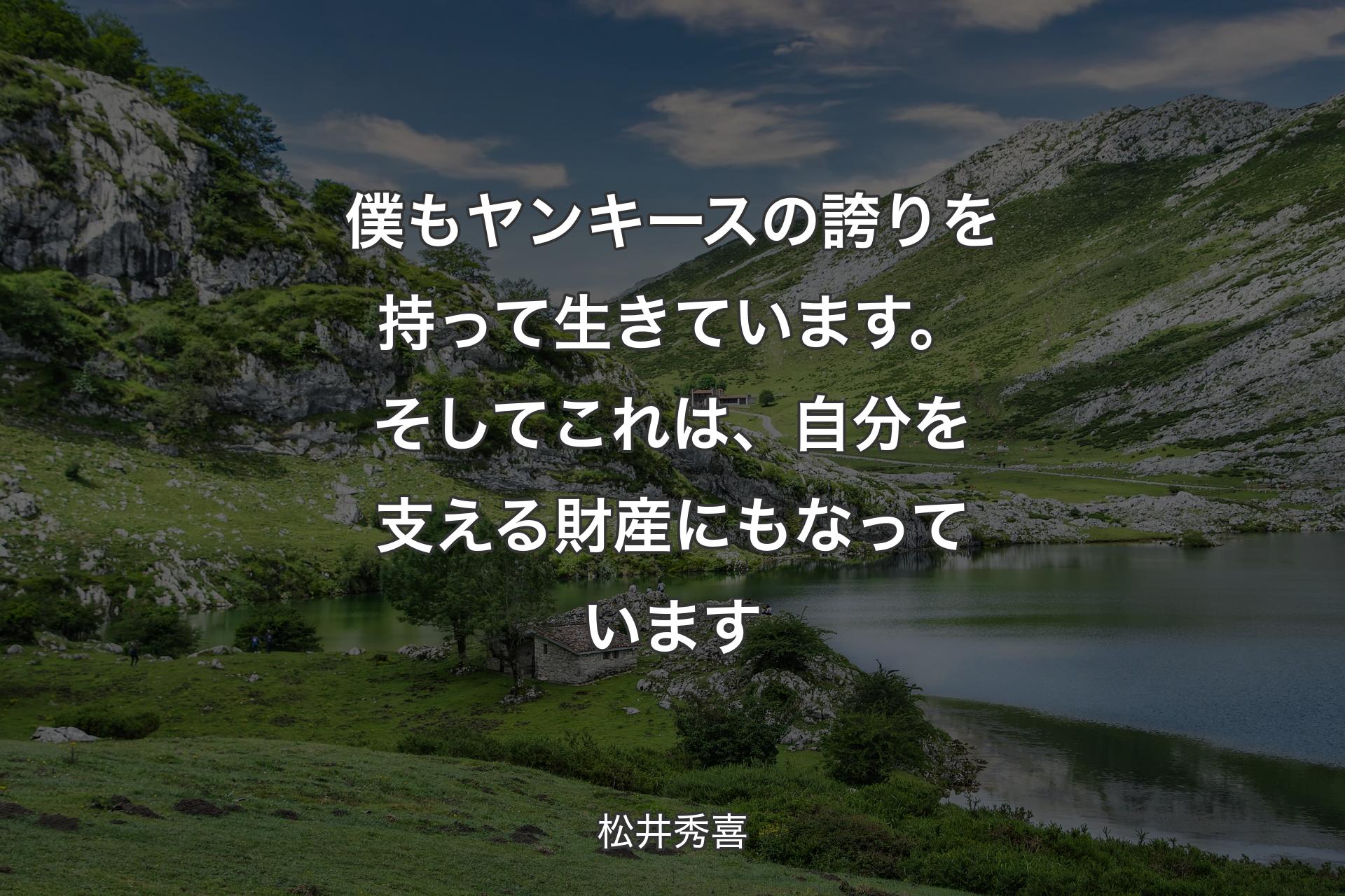 僕もヤンキースの誇りを持って生きています。そしてこれは、自分を支える財産にもなっています - 松井秀喜