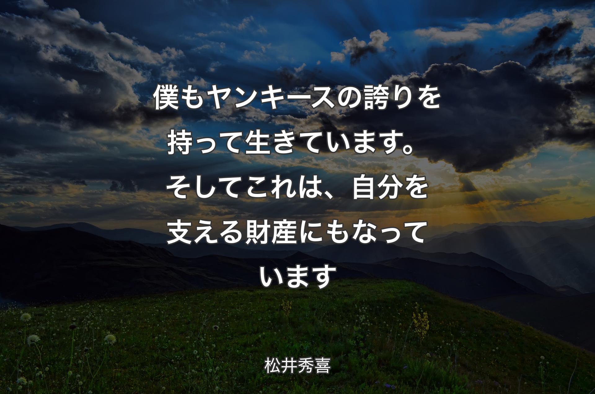 僕もヤンキースの誇りを持って生きています。そしてこれは、自分を支える財産にもなっています - 松井秀喜